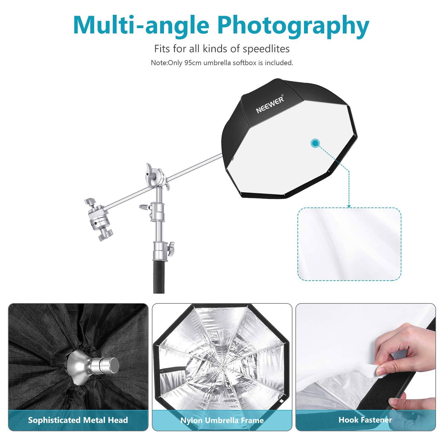 Multi-angle Photography  
Fits for all kinds of speedlites  
Note: Only 95cm umbrella softbox is included.  

NEEWER Sophisticated Metal Head  
Nylon Umbrella Frame  
Hook Fastener
