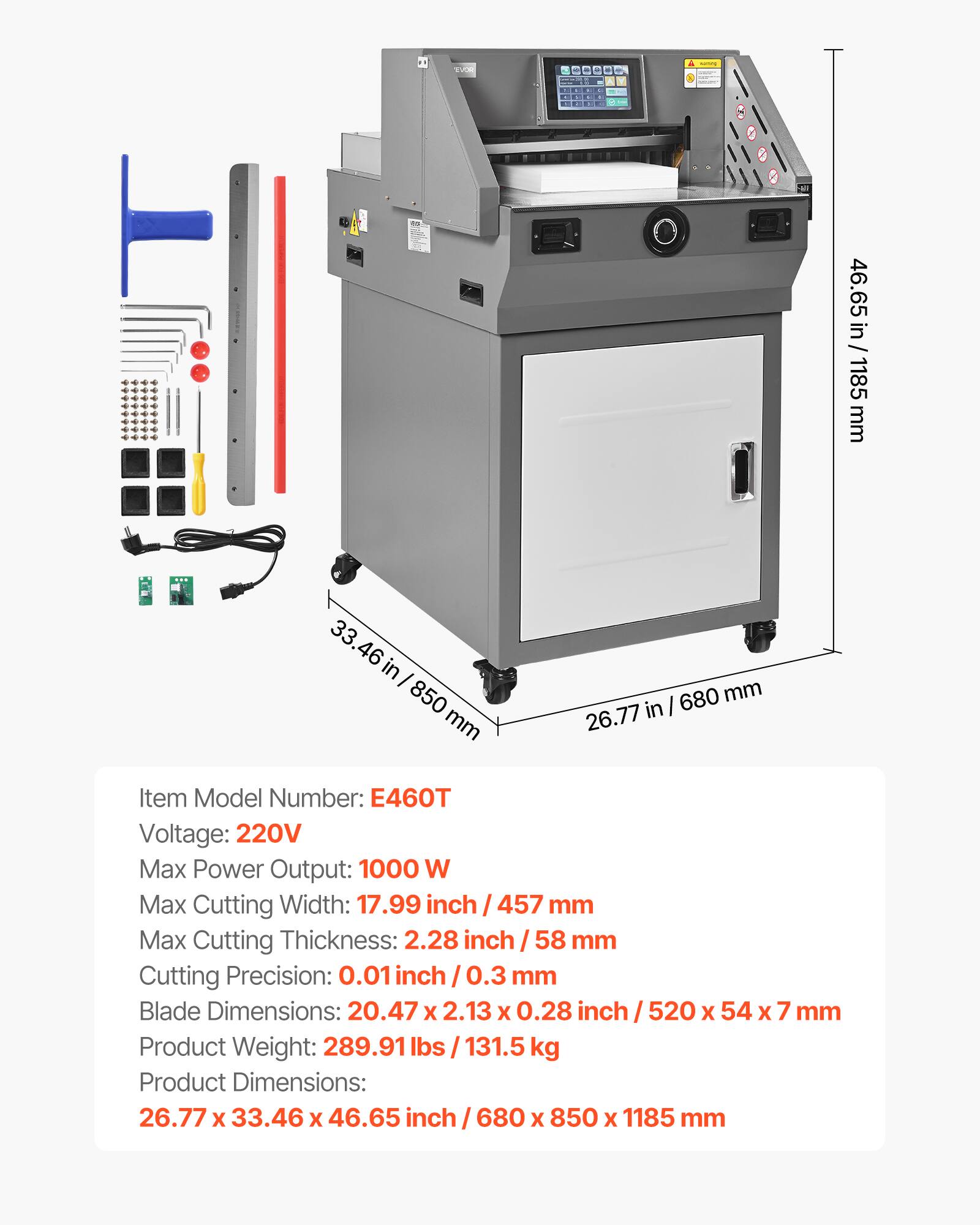 WAR
A Y
surving
46.65 in / 1185 mm
in 850 mm
680 mm 26.77 in
Item Model Number: E460T Voltage: 220V Max Power Output: 1000 W Max Cutting Width: 17.99 inch 457 mm Max Cutting Thickness: 2.28 inch 58 mm Cutting Precision: 0.01 inch/0.3 mm Blade Dimensions: 20.47 X 2.13 X 0.28 inch 520 X 54 X 7 mm Product Weight: 289.91 lbs 131.5 kg Product Dimensions: 26.77 X 33.46 X 46.65 inch 680 X 850 X 1185 mm