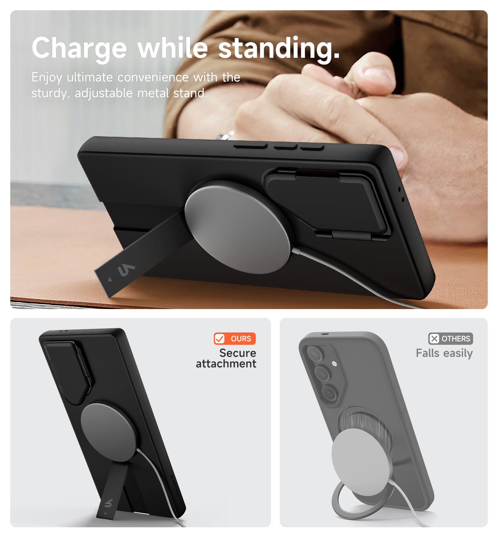 Charge while standing.  
Enjoy ultimate convenience with the sturdy, adjustable metal stand.  

OURS  
Secure attachment  

OTHERS  
Falls easily