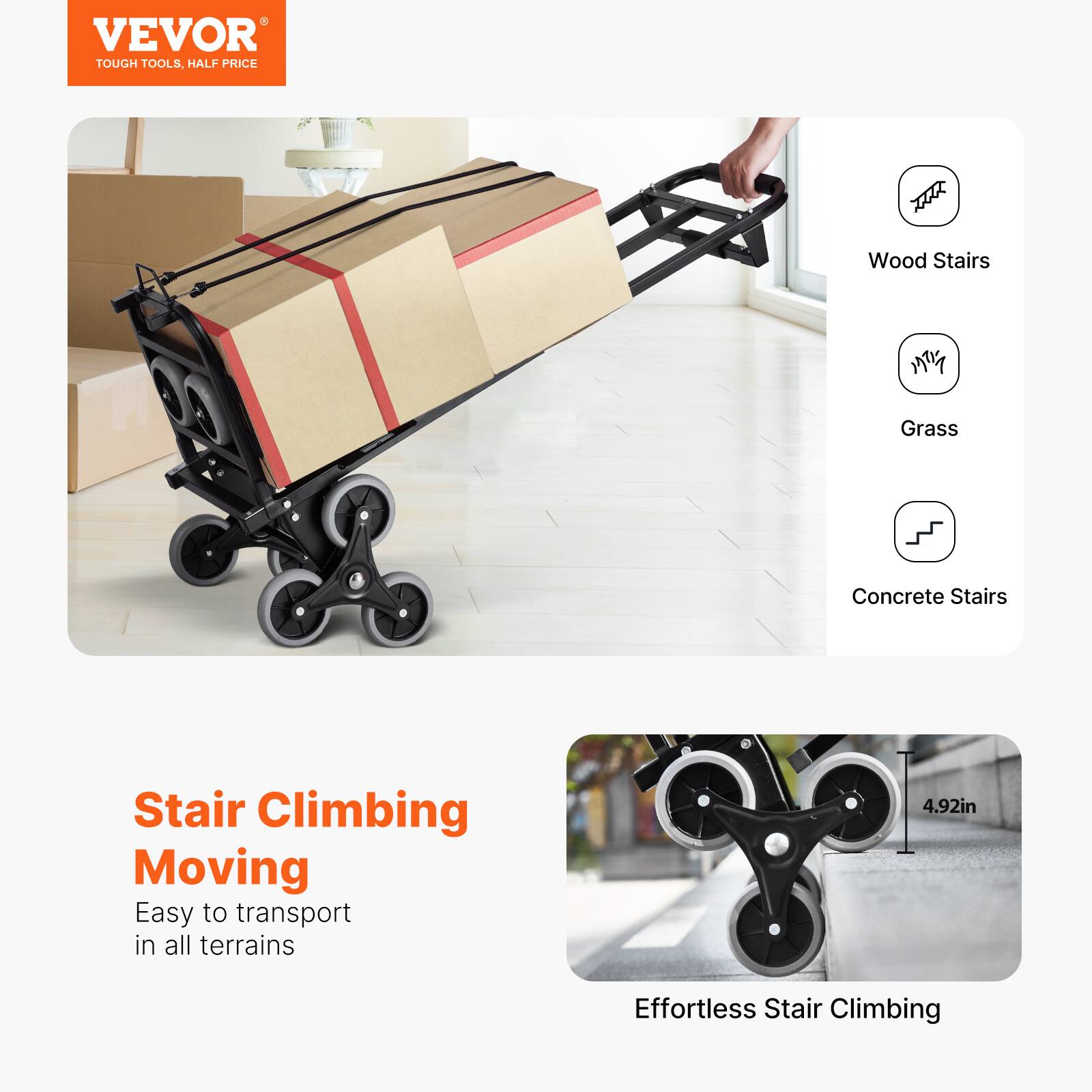 VEVOR  
TOUGH TOOLS, HALF PRICE  

Stair Climbing Moving  
Easy to transport in all terrains  

Wood Stairs  
Grass  
Concrete Stairs  

Effortless Stair Climbing  
4.92in