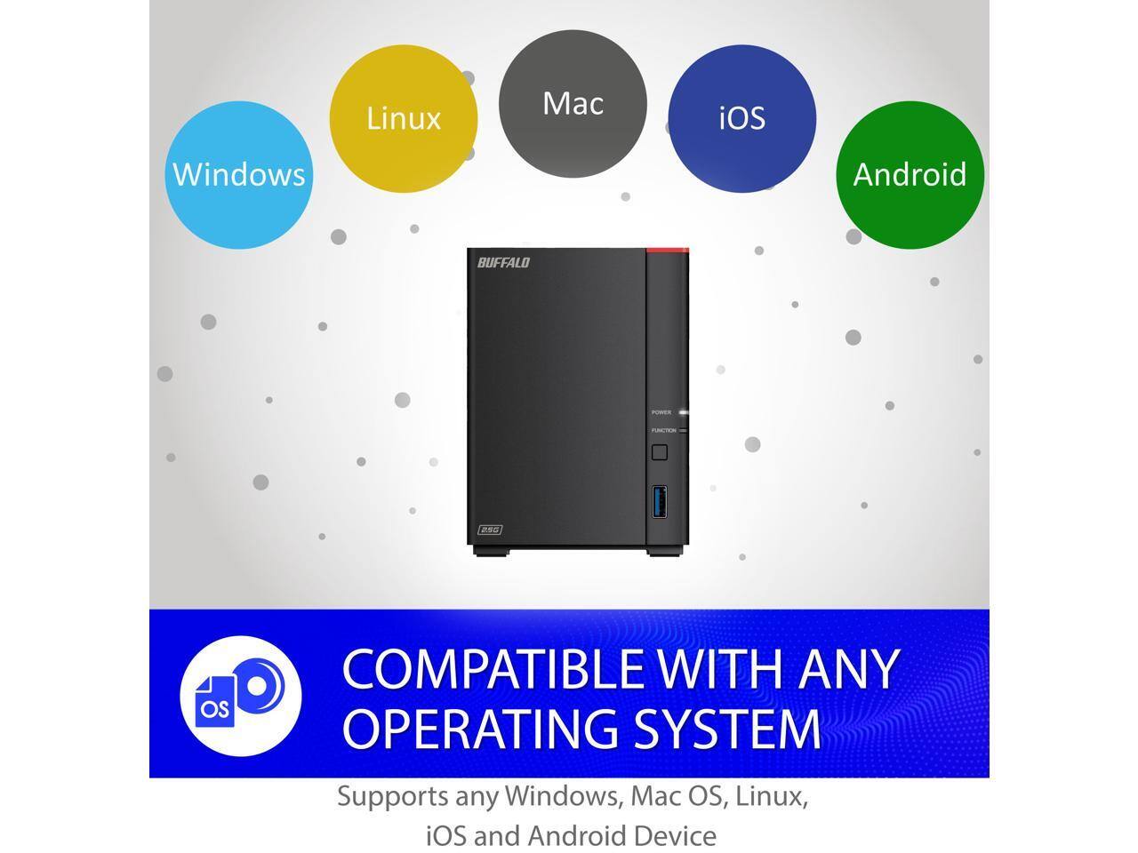 Linux Mac iOS Windows Android BUFFALO 2 OS COMPATIBLE WITH ANY OPERATING SYSTEM Supports any Windows, Mac OS, Linux, iOS and Android Device