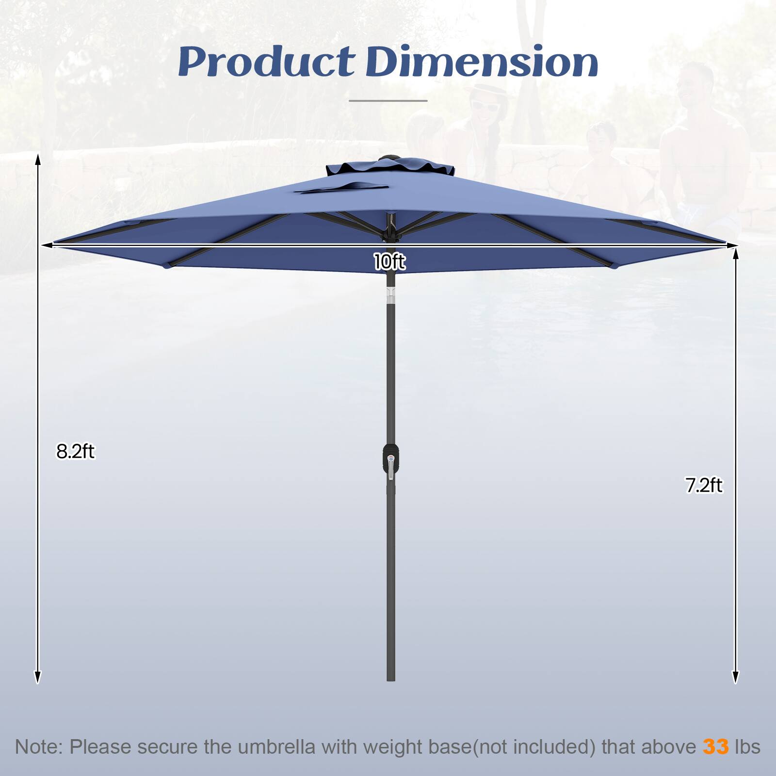 Product Dimension

10ft 8.2ft 7.2ft

Note: Please secure the umbrella with weight base (not included) that above 33 lbs