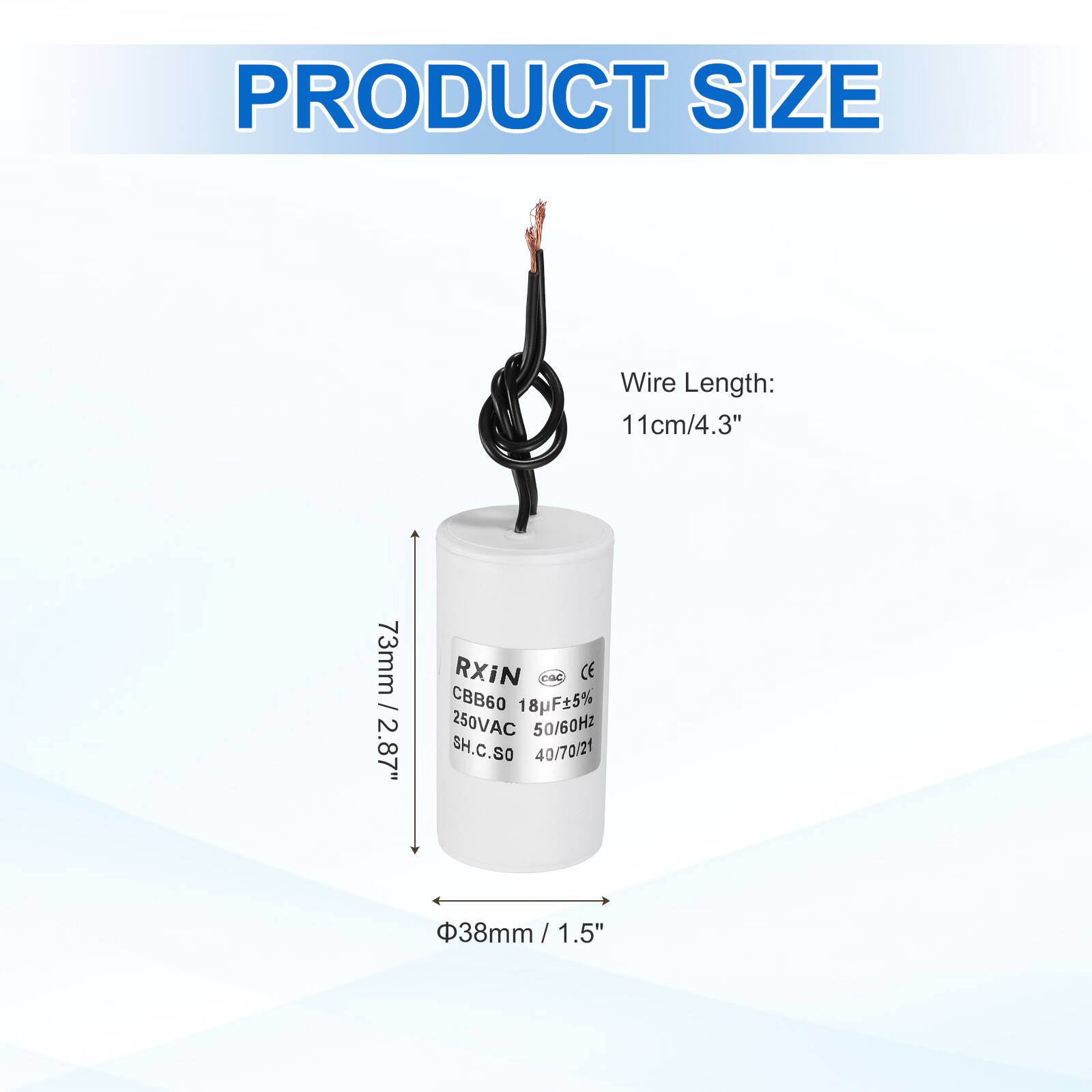 PRODUCT SIZE

Wire Length: 11cm/4.3"

73mm / 2.87"

RXIN CBB60 18F5% 250VAC 50/60Hz SH.C.SO 40/70/21

38mm / 1.5"