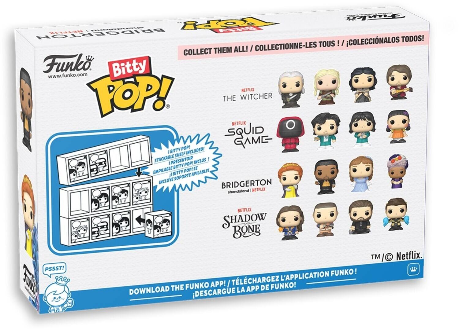 COLLECTIONNE-LES TOUS ! I COLECCINALOS TODOS! I COLLECT THEM ALL! I Funko Bitty www.funko.com NETFLIX TOP! THE WITCHER NETFLIX SQUID POP! GAME IBITTY I SHELF INCLUDED! STACKABLE IPRESENTOIR INCLUS BITTY POP! EMPILABLE POP! SE il BITTY APILASLE! SOPORTE INCLUVE BRIDGERTON shondaland NETFLIX PSSST! Su 1 NETFLIX SHADOW BONE L'APPLICATION FUNKO! FUNKO APP! / TLCHARGEZ FUNKO! DOWNLOAD THE LA APP DE DESCARGUE TM I Netflix.