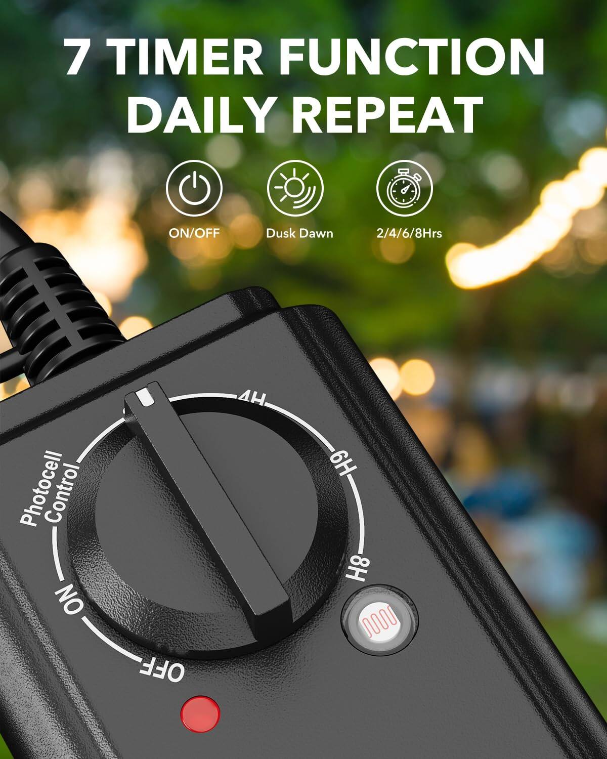 7 TIMER FUNCTION  
DAILY REPEAT  

ON/OFF  
Dusk Dawn  
2/4/6/8Hrs  

Photocell Control  
NO OFF 4H 6H 8H