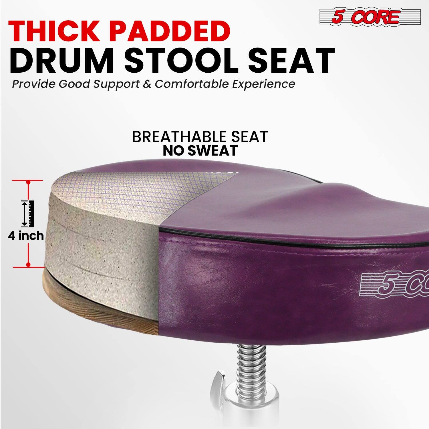 5 CORE THICK PADDED DRUM STOOL SEAT  
Provide Good Support & Comfortable Experience  

BREATHABLE SEAT NO SWEAT  

4 inch