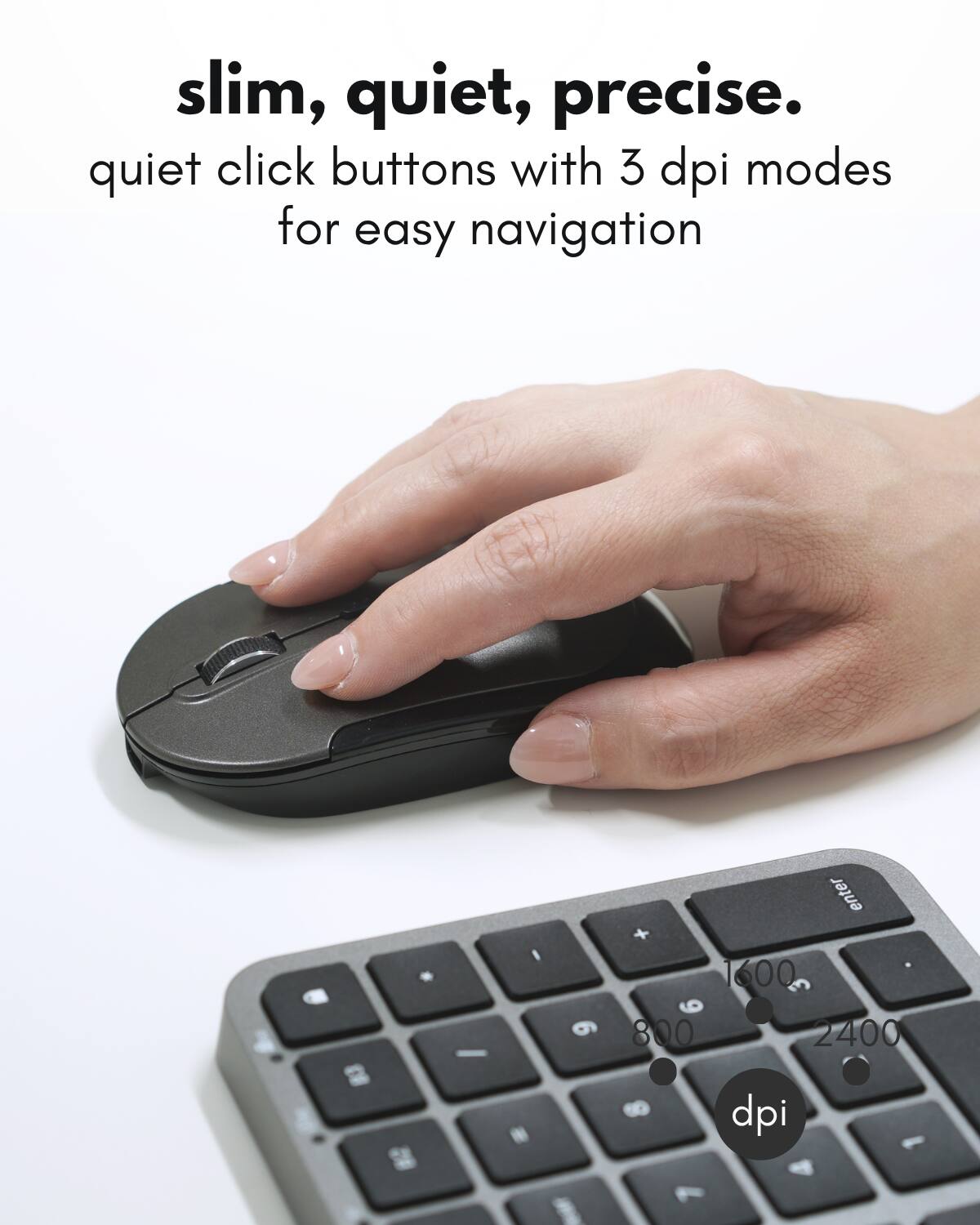 slim, quiet, precise.  
quiet click buttons with 3 dpi modes for easy navigation  

1600  
800  
2400  

dpi