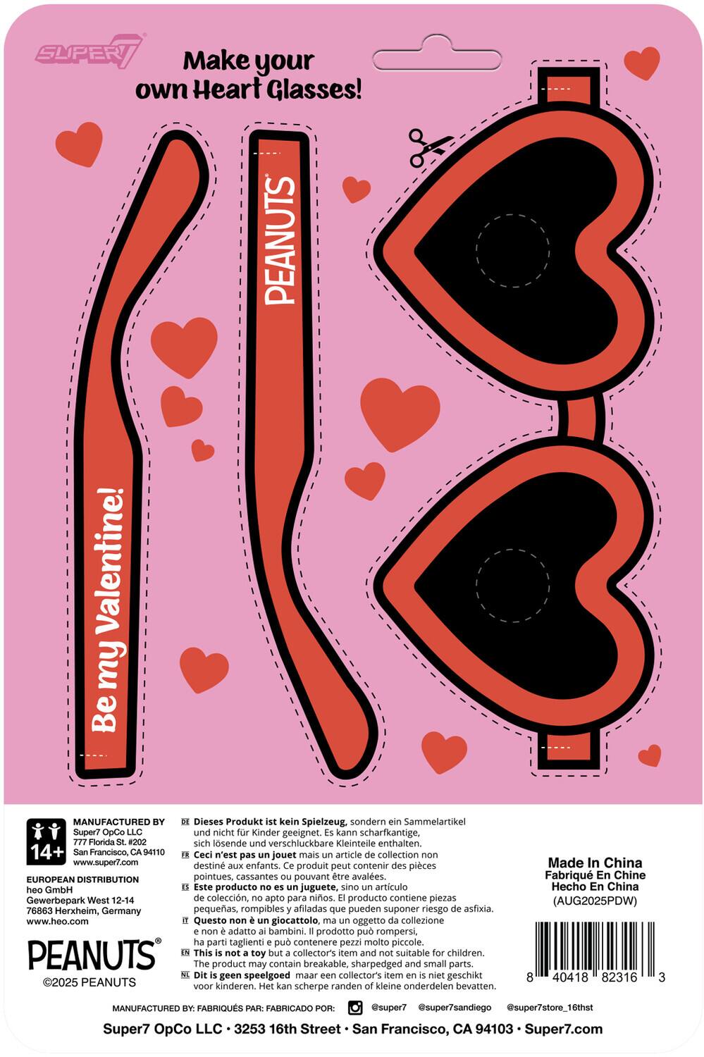 SUPER7 Make your own Heart Glasses! PEANUTS Valentine!  
MANUFACTURED BY  
Super7 OpCo LLC  
777 Florida St. #202  
San Francisco, CA 94110  
www.super7.com  

Dieses Produkt ist kein Spielzeug, sondern ein Sammelartikel. Es kann scharfkantige, sich lösende und verschluckbare Kleinteile enthalten.  
14+  

Ceci n'est pas un jouet mais un article de collection non destiné aux enfants. Ce produit peut contenir des pièces pointues, cassantes pouvant être avalées.  

Este producto no es un juguete, sino un artículo de colección, apto para niños. El producto contiene piezas pequeñas, rompibles y afiladas que pueden suponer riesgo de asfixia.  

Questo non è un giocattolo, ma un oggetto da collezione non adatto ai bambini. Il prodotto può rompersi, ha parti taglienti e può contenere pezzi molto piccoli.  

This is not a toy but a collector's item and not suitable for children. The product may contain sharp-edged and small parts