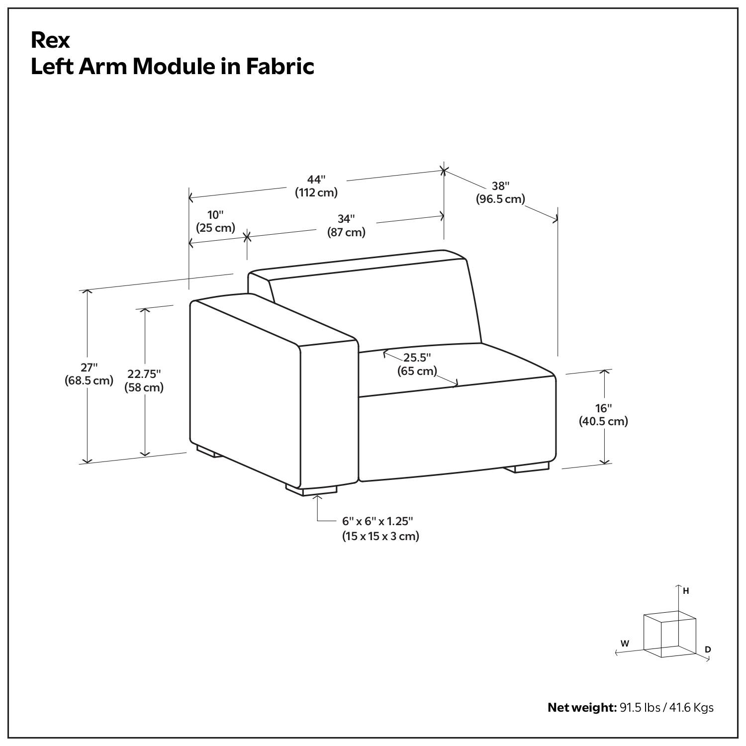 Rex  
Left Arm Module in Fabric  

- 10" (25 cm)  
- 44" (112 cm)  
- 34" (87 cm)  
- 38" (96.5 cm)  
- 27" (68.5 cm)  
- 22.75" (58 cm)  
- 25.5" (65 cm)  
- 16" (40.5 cm)  
- 6" x 6" x 1.25" (15 x 15 x 3 cm)  

Net weight: 91.5 lbs / 41.6 Kgs