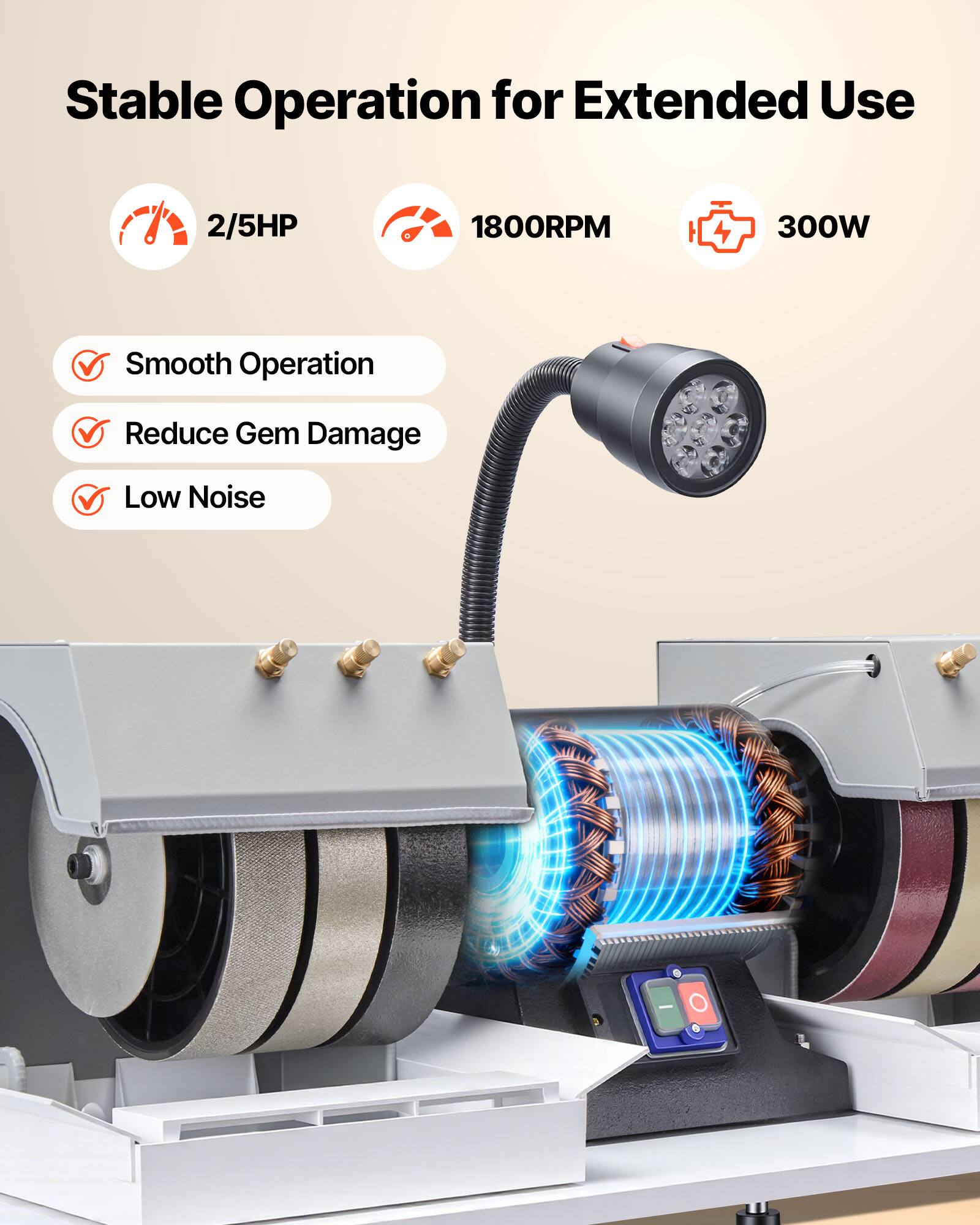 Stable Operation for Extended Use

2/5HP  
1800RPM  
300W

- Smooth Operation  
- Reduce Gem Damage  
- Low Noise