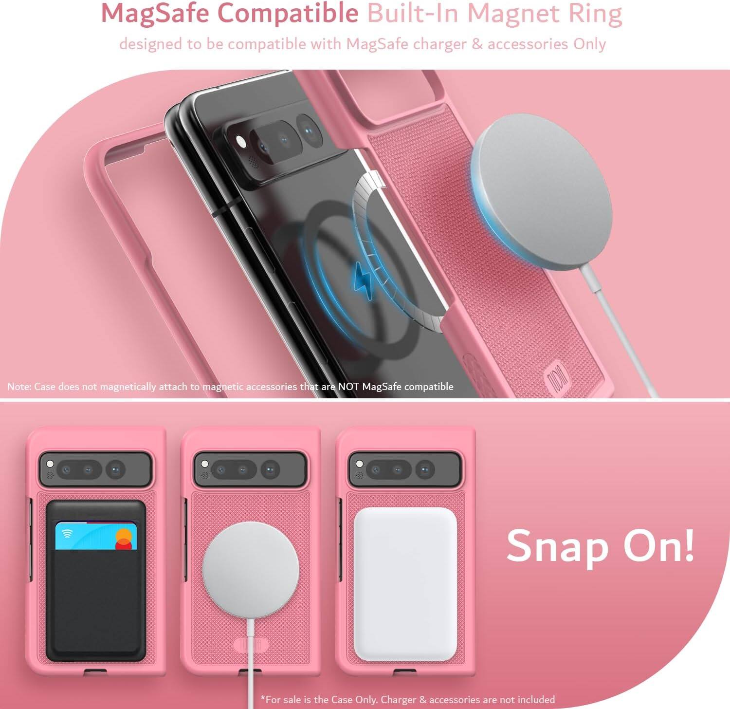 MagSafe Compatible Built-In Magnet Ring  
designed to be compatible with MagSafe charger & accessories Only  

Note: Case does not magnetically attach to magnetic accessories that are NOT MagSafe compatible  

Snap On!  

*For sale is the Case Only. Charger & accessories are not included