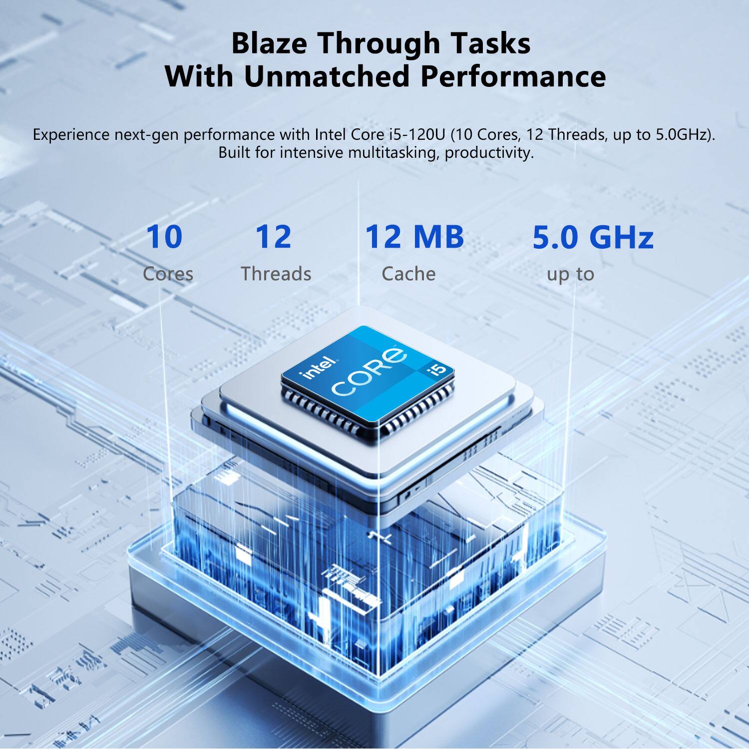Blaze Through Tasks With Unmatched Performance

Experience next-gen performance with Intel Core i5-120U (10 Cores, 12 Threads, up to 5.0GHz). Built for intensive multitasking, productivity.

10 Cores  
12 Threads  
12 MB Cache  
5.0 GHz up to