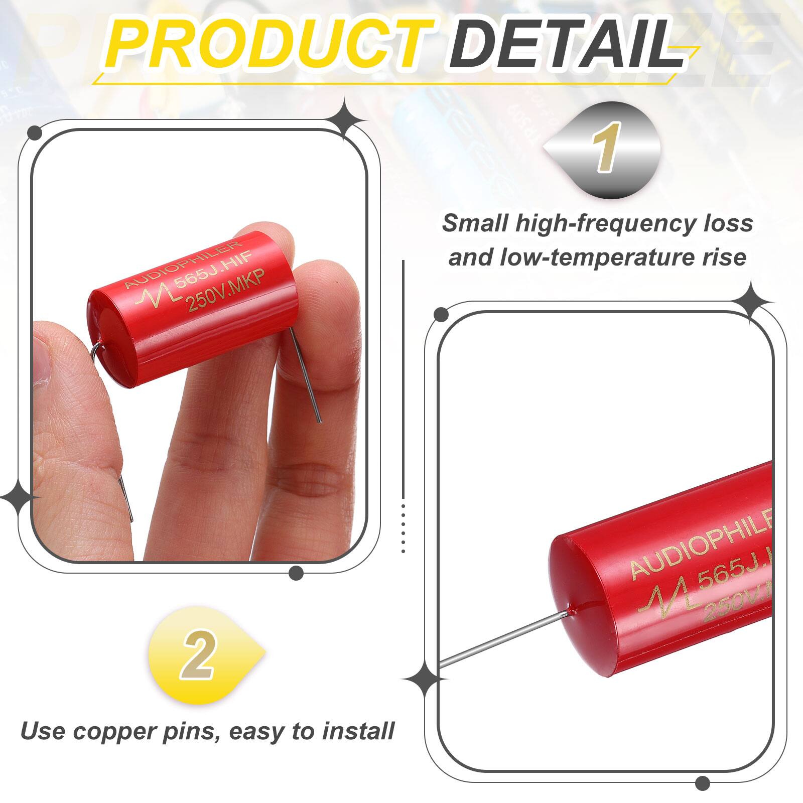 PRODUCT DETAIL

1. AUDIOPHILER HIF 565J 250V.MKP
   - Small high-frequency loss and low-temperature rise

2. AUDIOPHILE 565J 44 250V
   - Use copper pins, easy to install