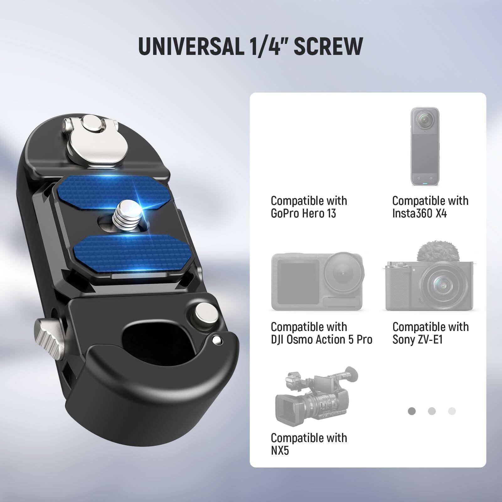 UNIVERSAL 1/4" SCREW

Compatible with:
- GoPro Hero 13
- Insta360 X4
- DJI Osmo Action 5 Pro
- Sony ZV-E1
- NX5