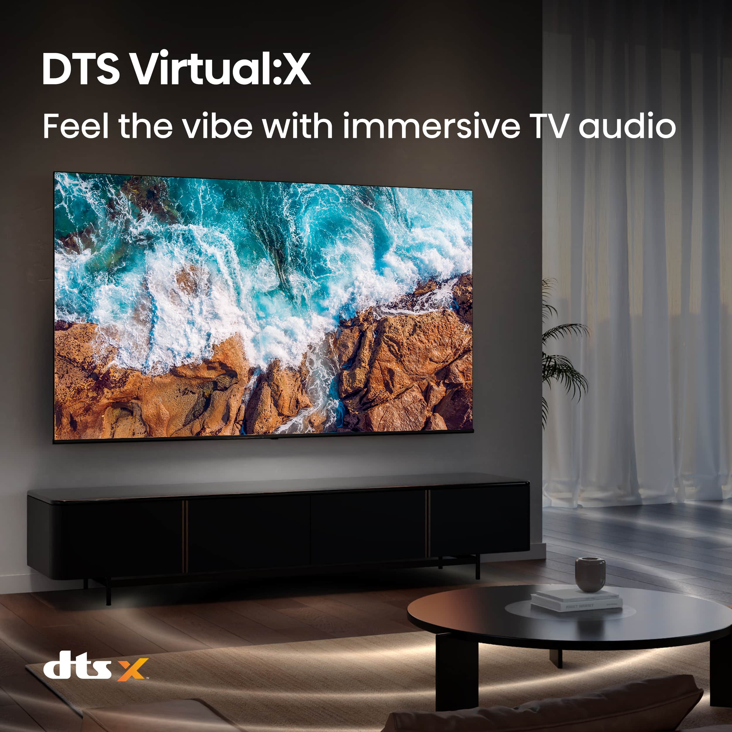 DTS Virtual:X
Feel the vibe with immersive TV audio
dts x