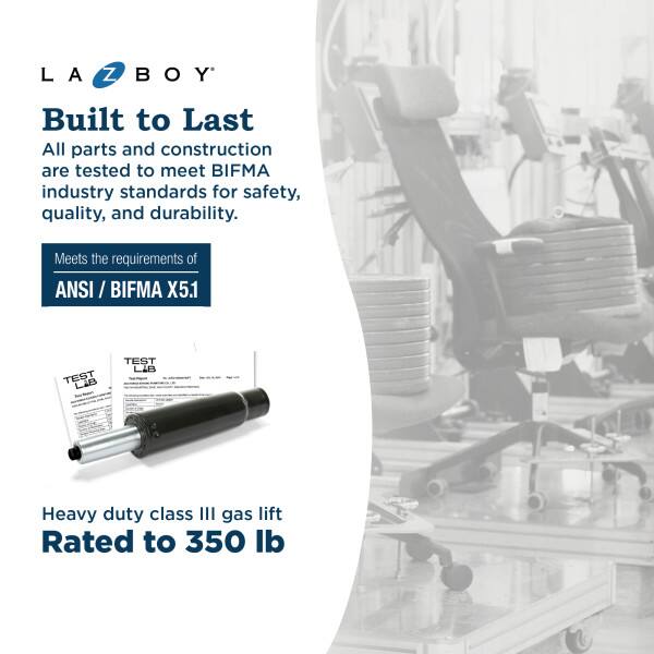 LA Z BOY  
Built to Last  
All parts and construction are tested to meet BIFMA industry standards for safety, quality, and durability.  
Meets the requirements of ANSI / BIFMA X5.1  

TEST LAB TEST LIB  

Heavy duty class III gas lift  
Rated to 350 lb