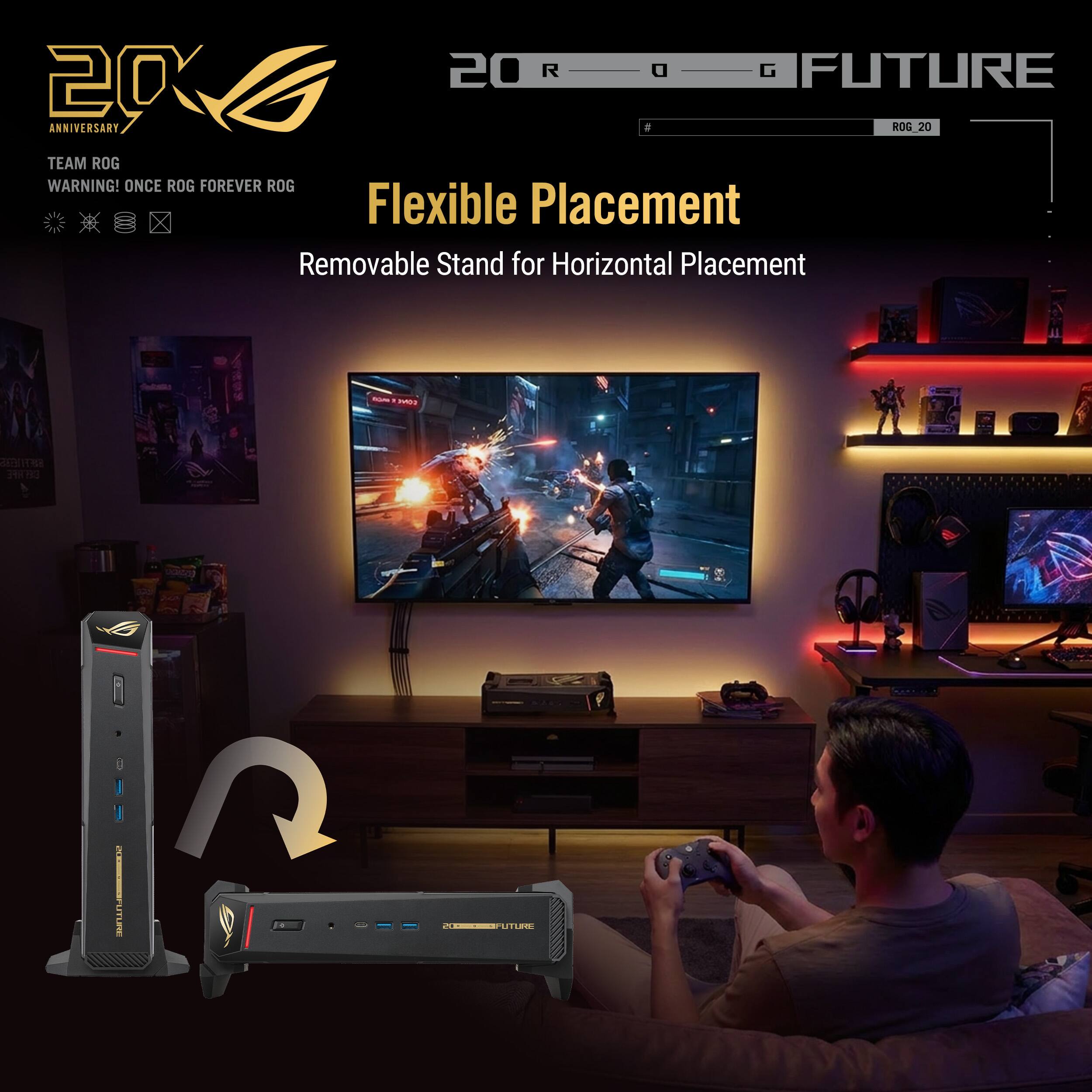 20th Anniversary  
ROG Future  
Team ROG  
Warning! Once ROG Forever ROG  

Flexible Placement  
Removable Stand for Horizontal Placement