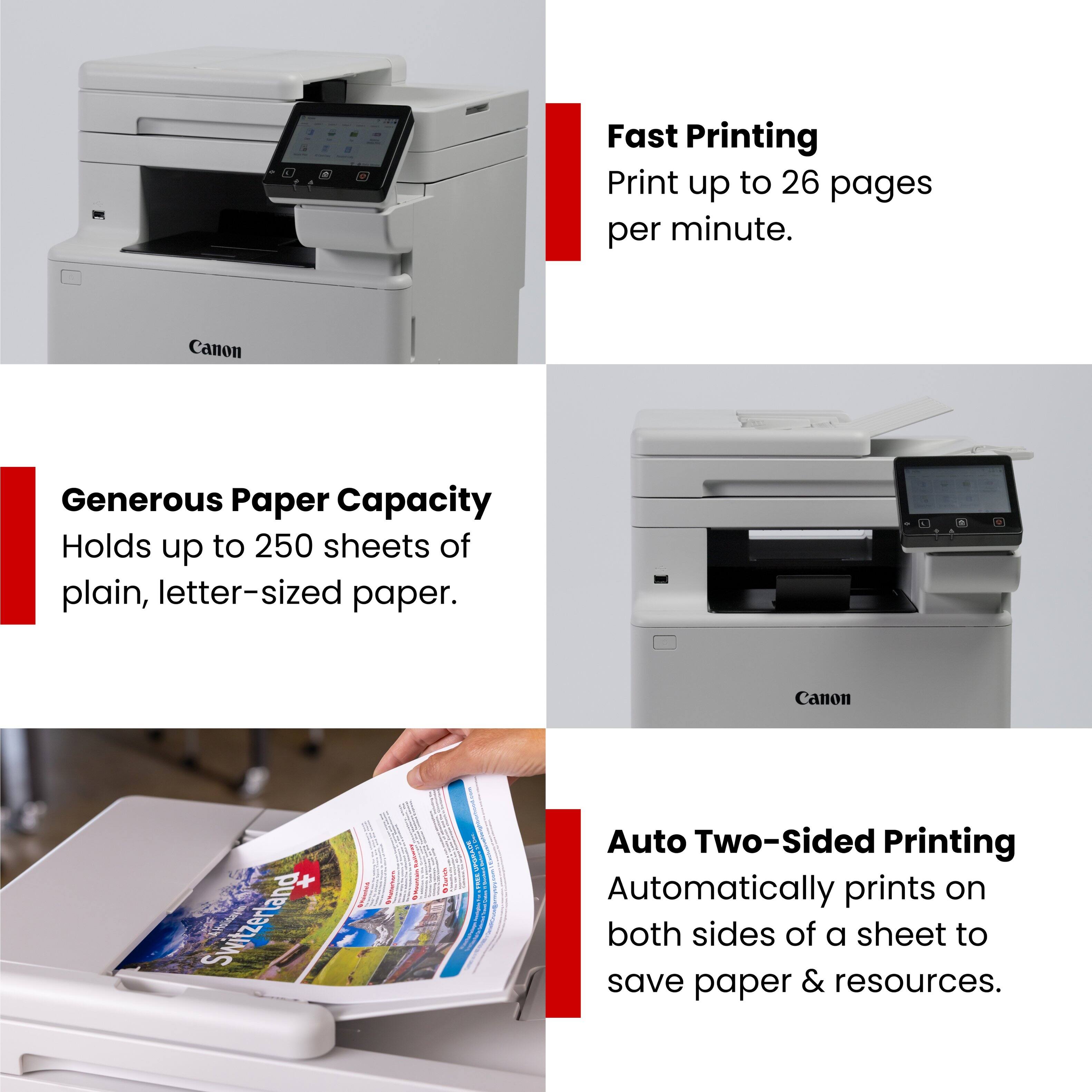 Fast Printing  
Print up to 26 pages per minute.

Generous Paper Capacity  
Holds up to 250 sheets of plain, letter-sized paper.

Auto Two-Sided Printing  
Automatically prints on both sides of a sheet to save paper & resources.