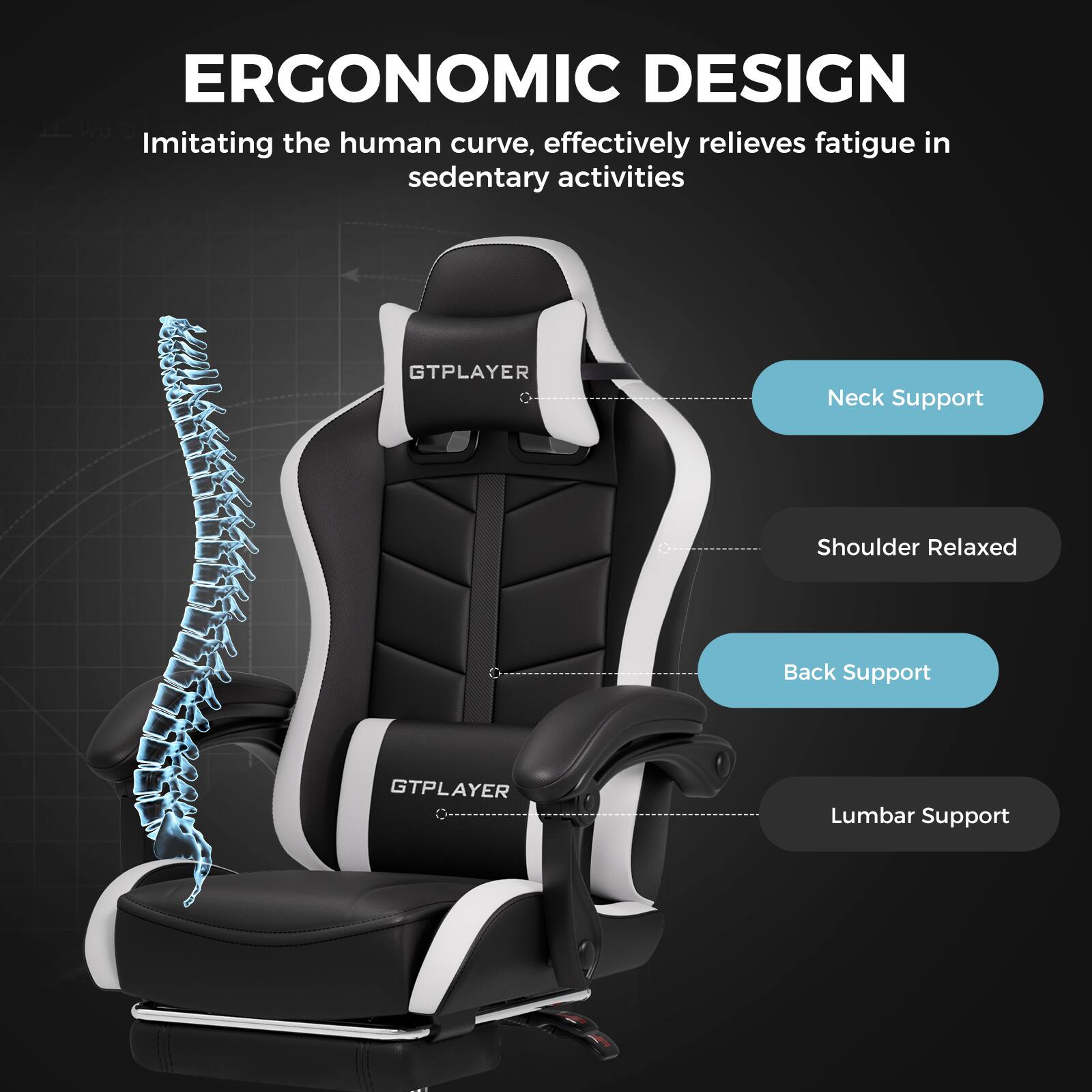 ERGONOMIC DESIGN Imitating the human curve, effectively relieves fatigue in sedentary activities GTPLAYER Neck Support Shoulder Relaxed Back Support GTPLAYER Lumbar Support