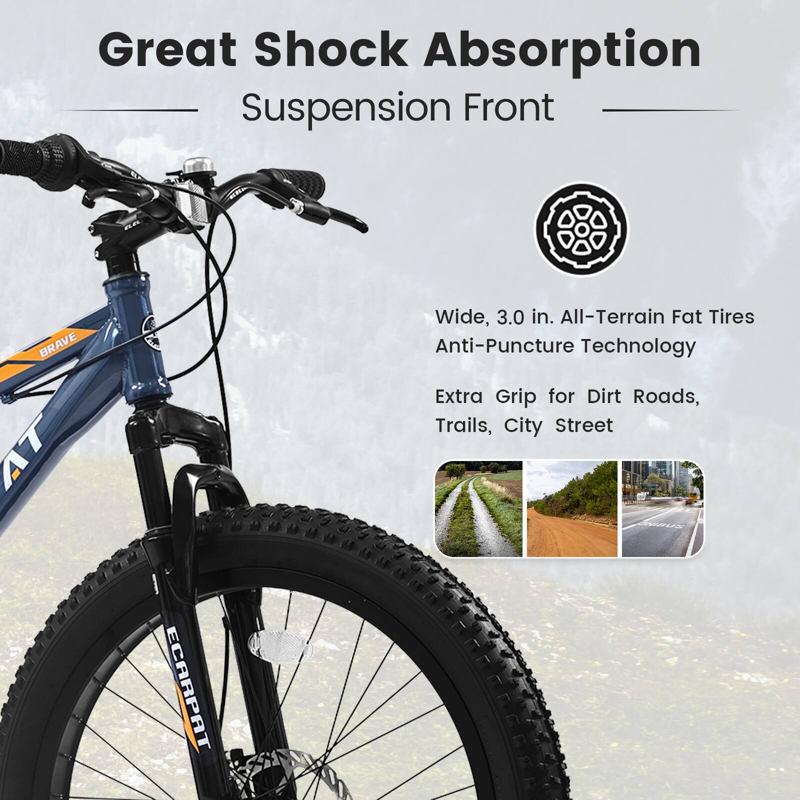 Great Shock Absorption  
Suspension Front  

Wide, 3.0 in. All-Terrain Fat Tires  
Anti-Puncture Technology  

Extra Grip for Dirt Roads, Trails, City Street