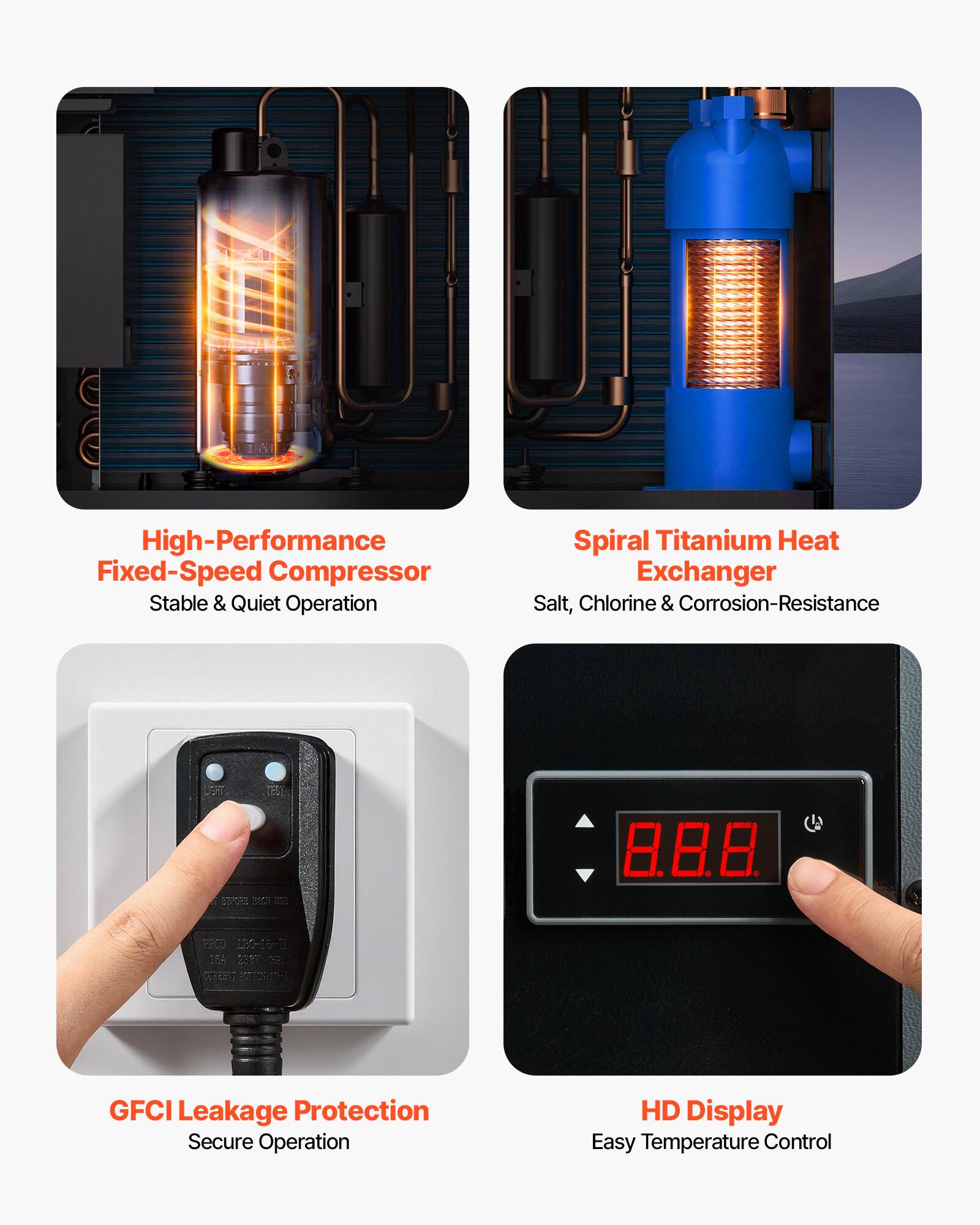 High-Performance Fixed-Speed Compressor  
Stable & Quiet Operation

Spiral Titanium Heat Exchanger  
Salt, Chlorine & Corrosion-Resistance

GFCI Leakage Protection  
Secure Operation

HD Display  
Easy Temperature Control