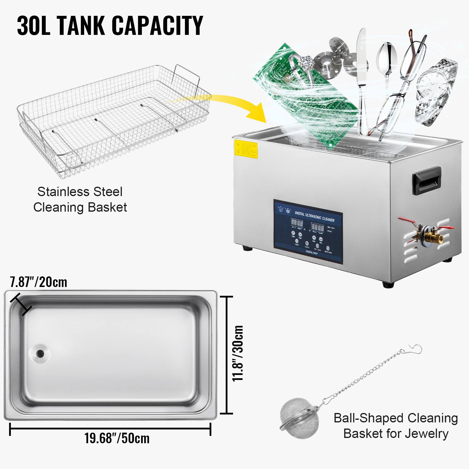 30L TANK CAPACITY

Stainless Steel Cleaning Basket

DIGITAL ULTRASONIC CLEANER

7.87"/20cm
11.8"/30cm
19.68"/50cm

Ball-Shaped Cleaning Basket for Jewelry