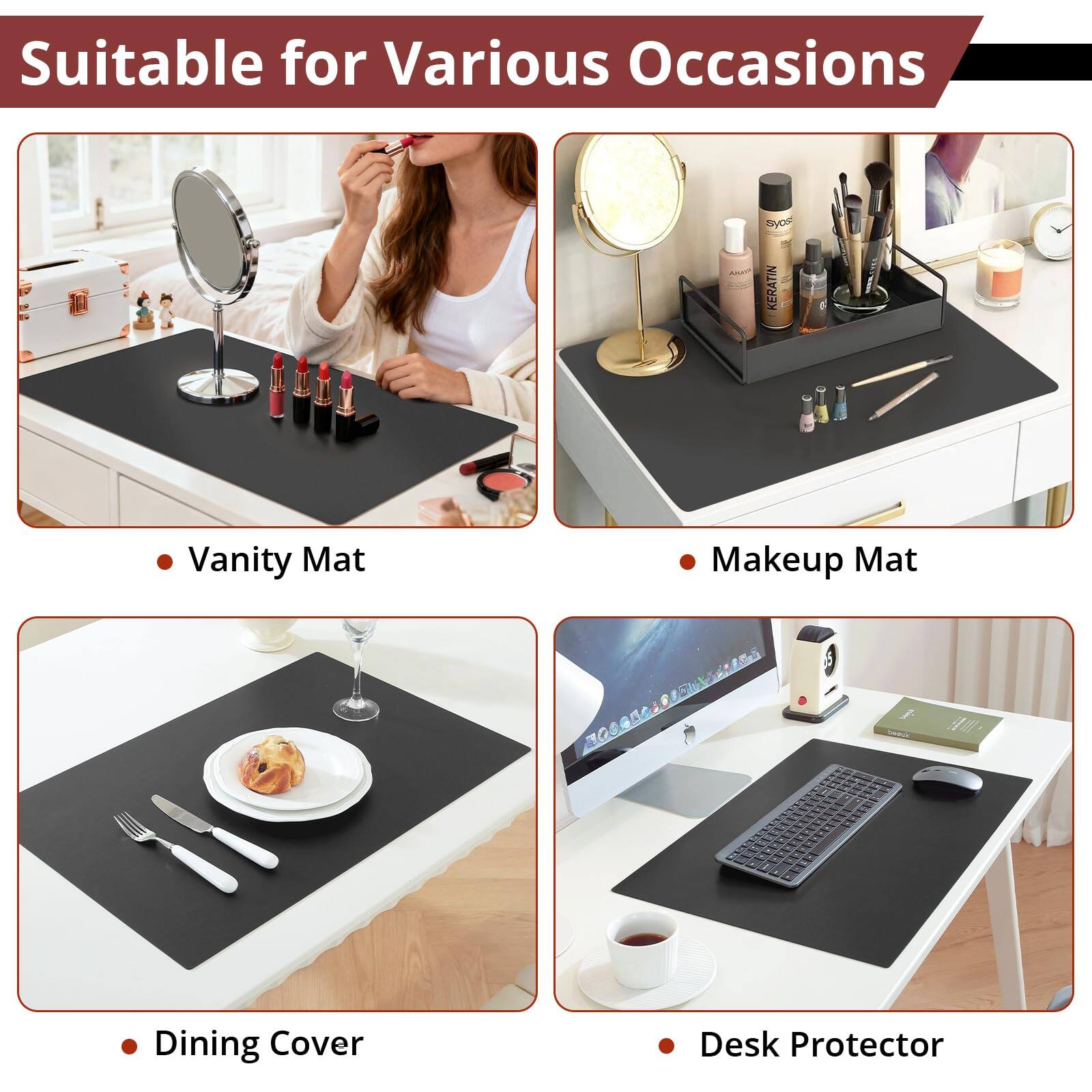 Suitable for Various Occasions

- Vanity Mat
- Makeup Mat
- Dining Cover
- Desk Protector