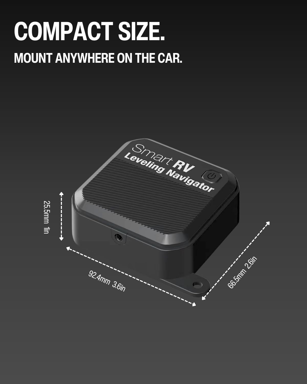 COMPACT SIZE.  
MOUNT ANYWHERE ON THE CAR.  

25.5mm 1in  
92.4mm 3.6in  
66.5mm 2.6in  

Smart RV  
Leveling Navigator