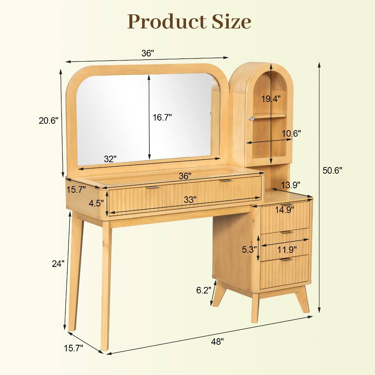 Product Size
36"
19.4"
20.6"
16.7"
10.6"
32" 15.7" 4.5"
36" 33"
13.9" 14.9"
50.6"
24"
5.3"
11.9"
6.2"
15.7"
48"