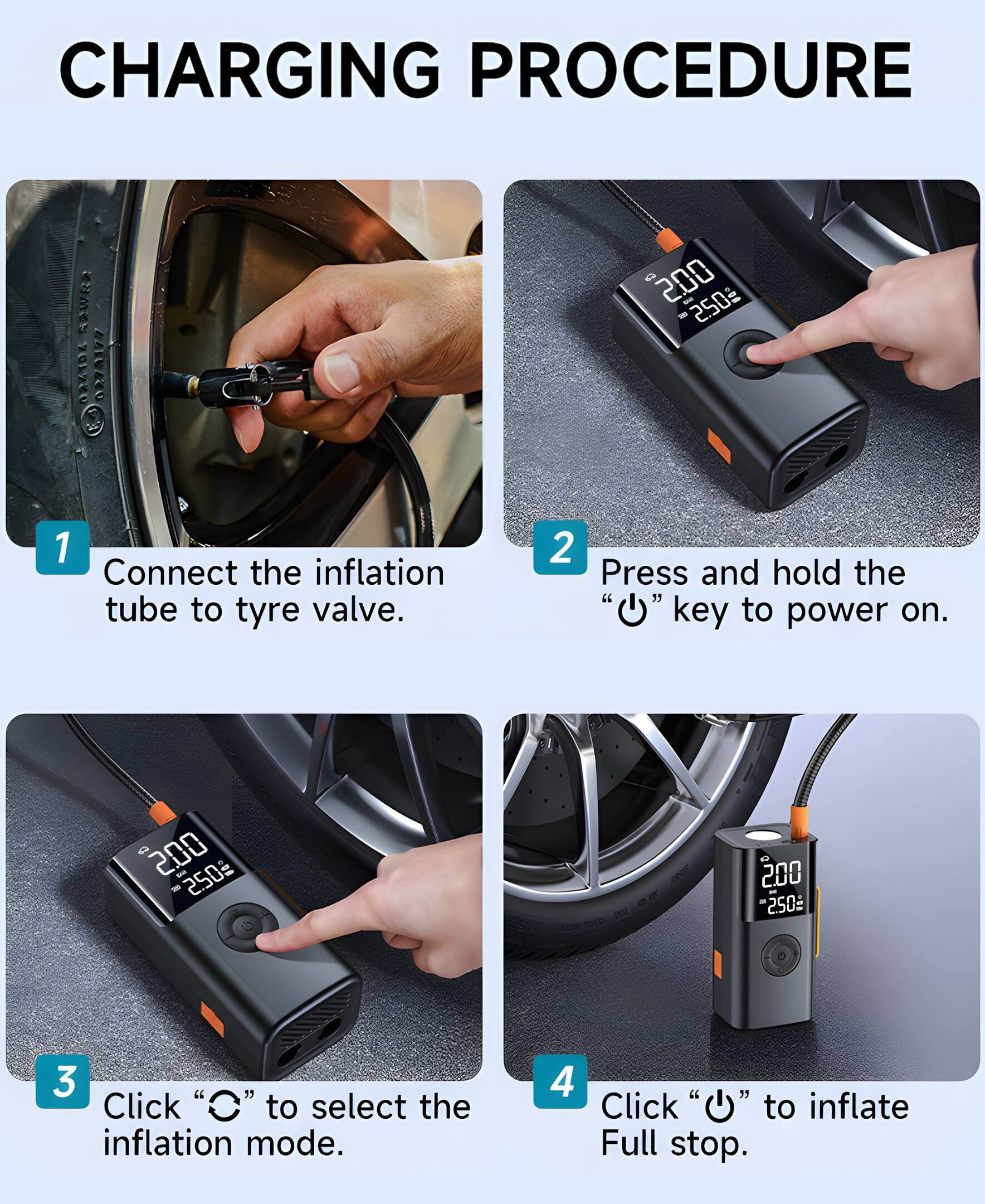 CHARGING PROCEDURE
1. Connect the inflation tube to tyre valve.
2. Press and hold the "⏻" key to power on.
3. Click "O" to select the inflation mode.
4. Click "⏻" to inflate Full stop.