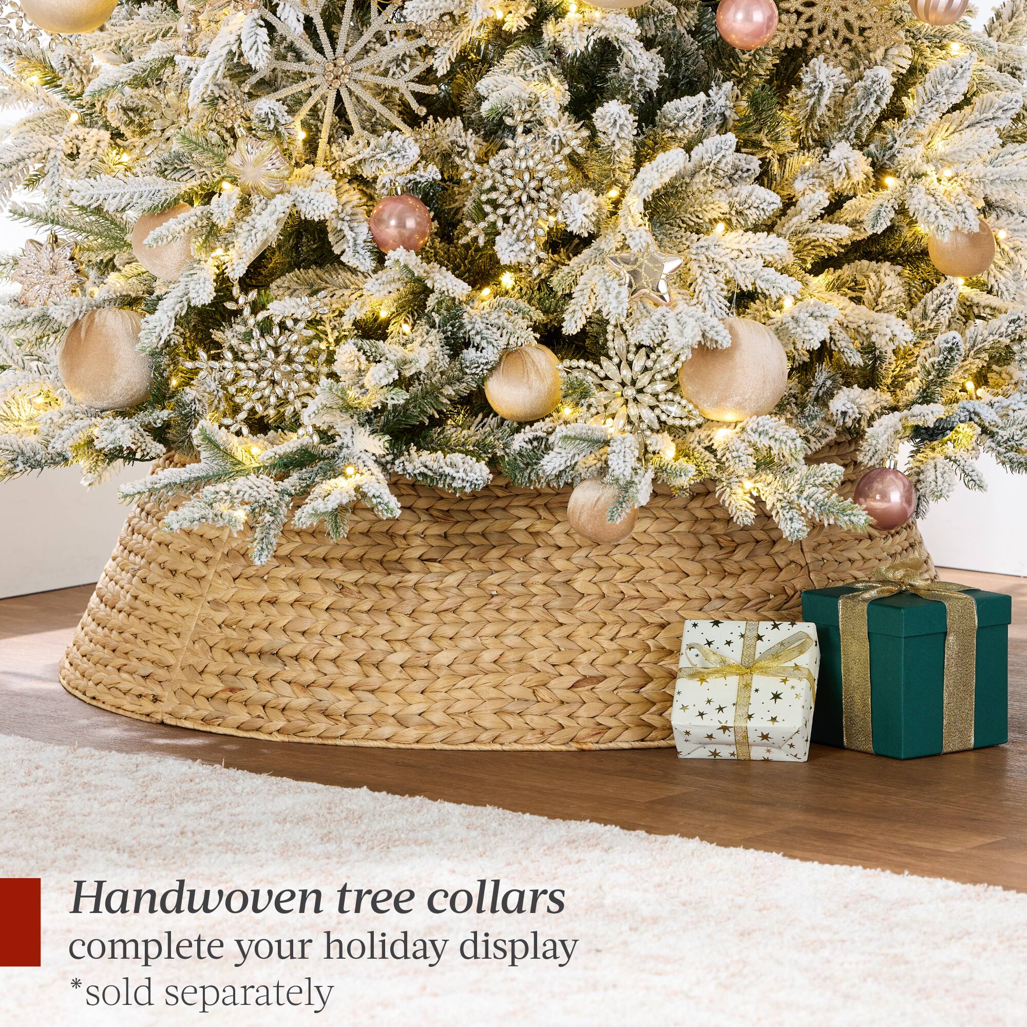Handwoven tree collars complete your holiday display. *Sold separately.