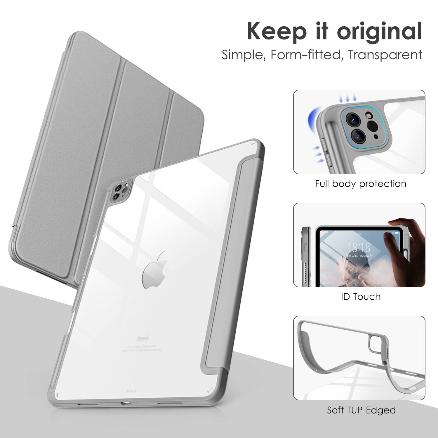 Keep it original  
Simple, Form-fitted, Transparent  

Full body protection  
ID Touch  
Soft TUP Edged