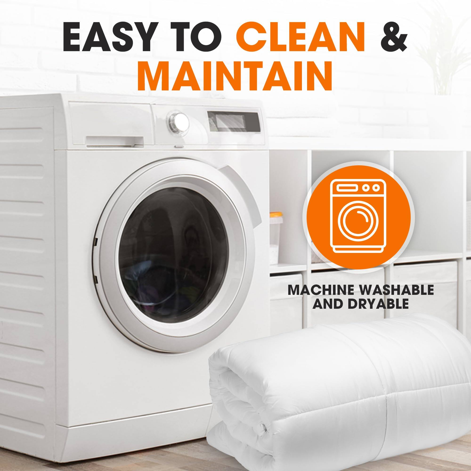 EASY TO CLEAN & MAINTAIN  
MACHINE WASHABLE AND DRYABLE