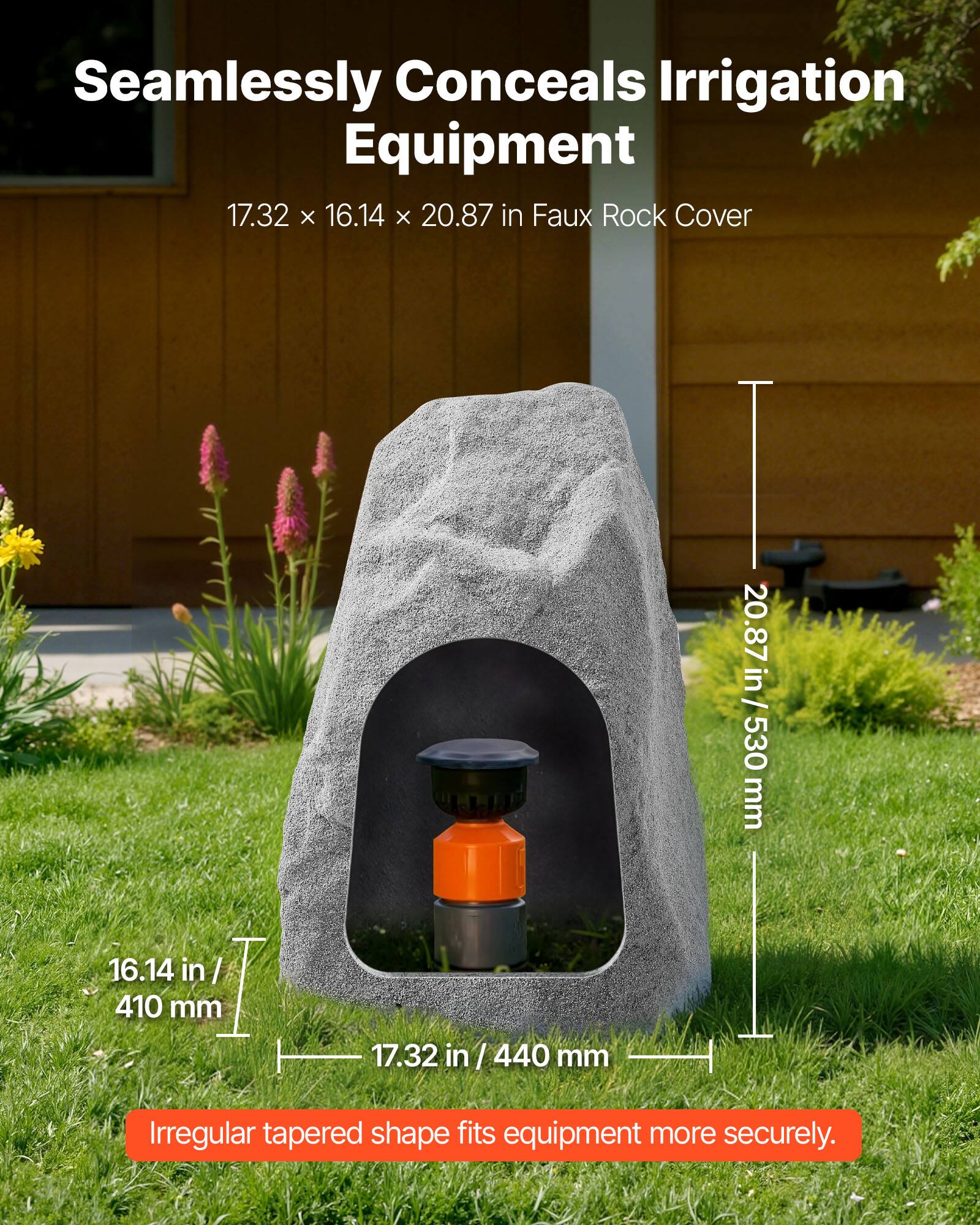 Seamlessly Conceals Irrigation Equipment  
17.32 x 16.14 x 20.87 in Faux Rock Cover  
20.87 in / 530 mm  
16.14 in / 410 mm  
17.32 in / 440 mm  
Irregular tapered shape fits equipment more securely.