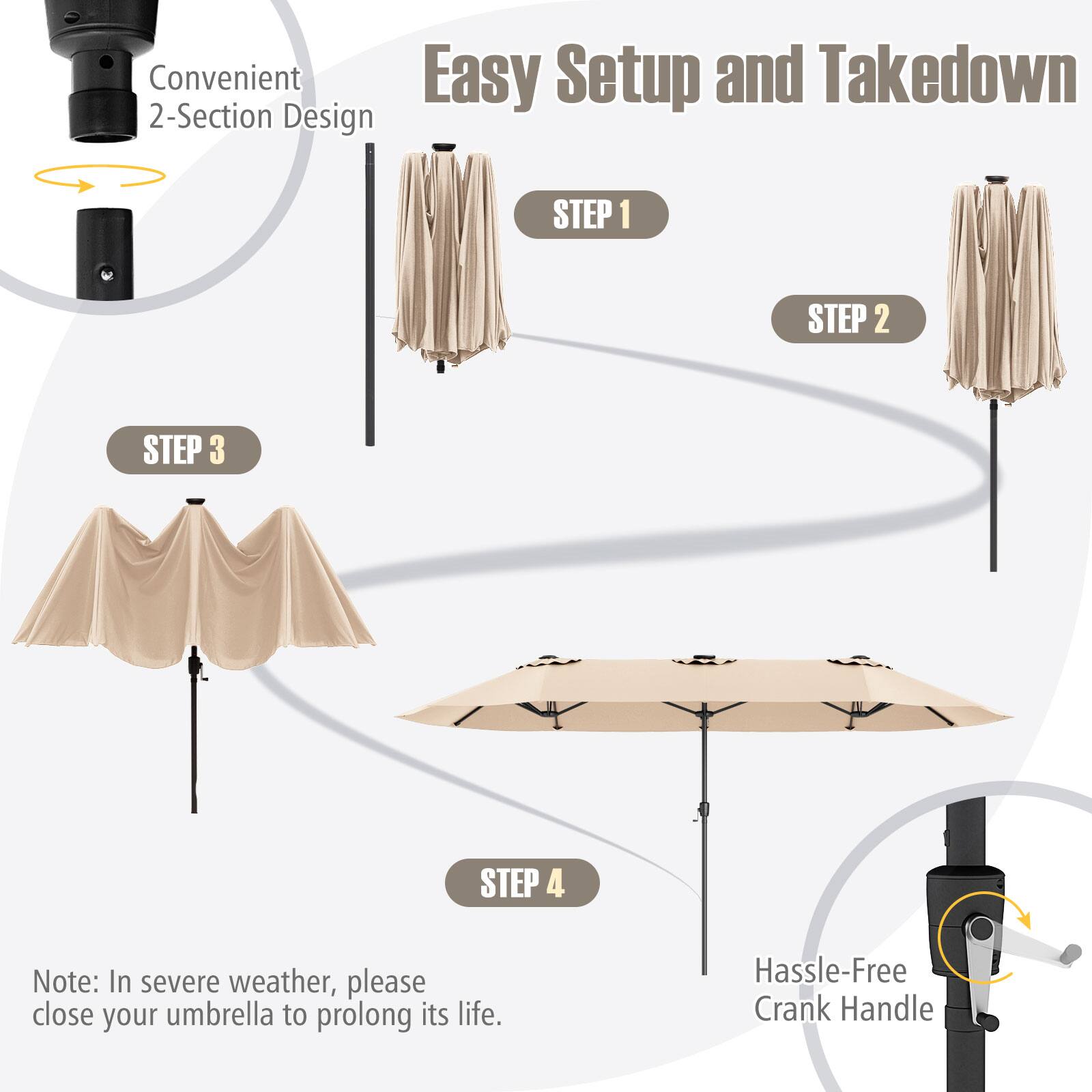 Convenient Easy Setup and Takedown 2-Section Design STEP 1: STEP 2: STEP 3: STEP 4: Note: In severe weather, please close your umbrella to prolong its life. Hassle-Free Crank Handle