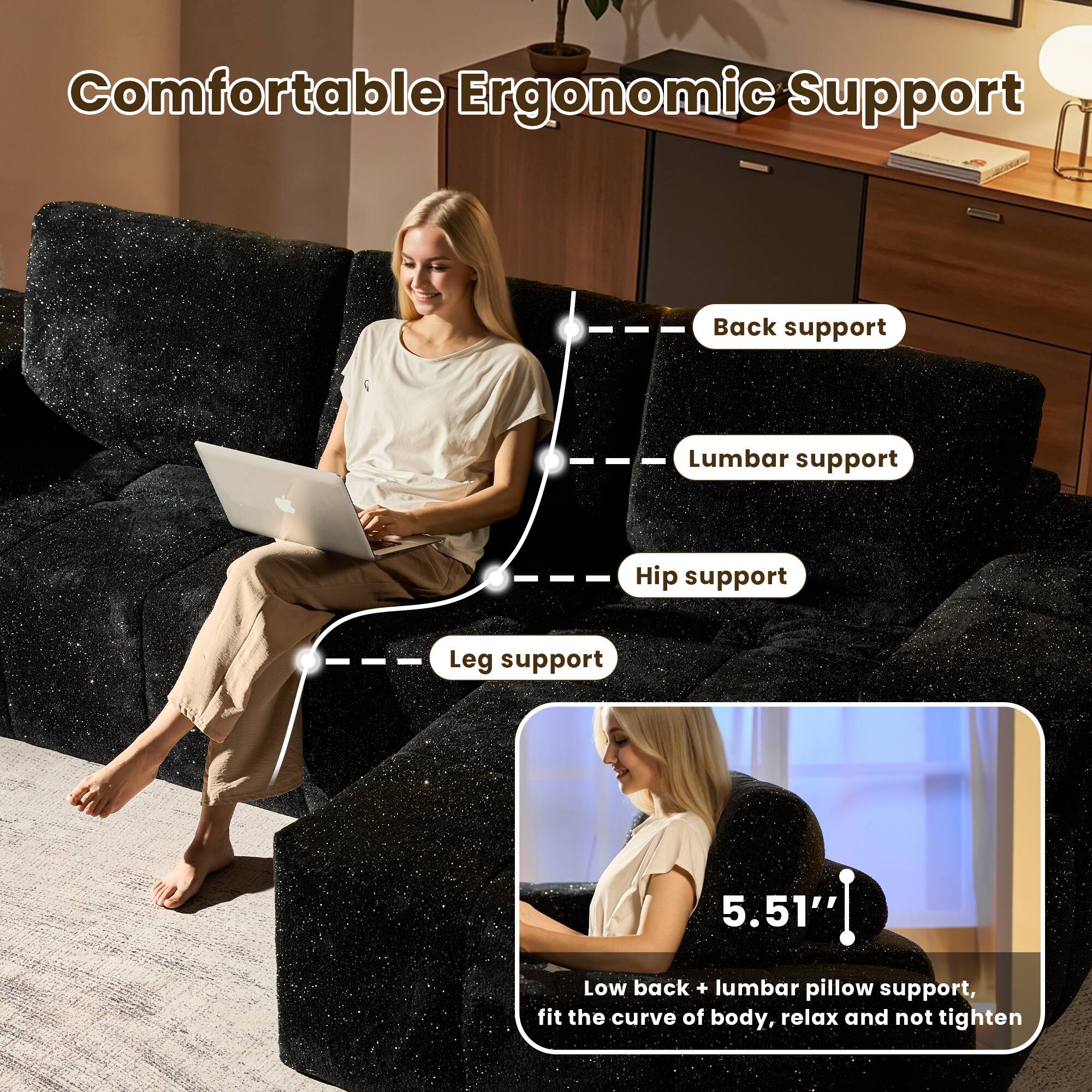 Comfortable Ergonomic Support

- Back support
- Lumbar support
- Hip support
- Leg support

5.51" Low back + lumbar pillow support, fit the curve of body, relax and not tighten
