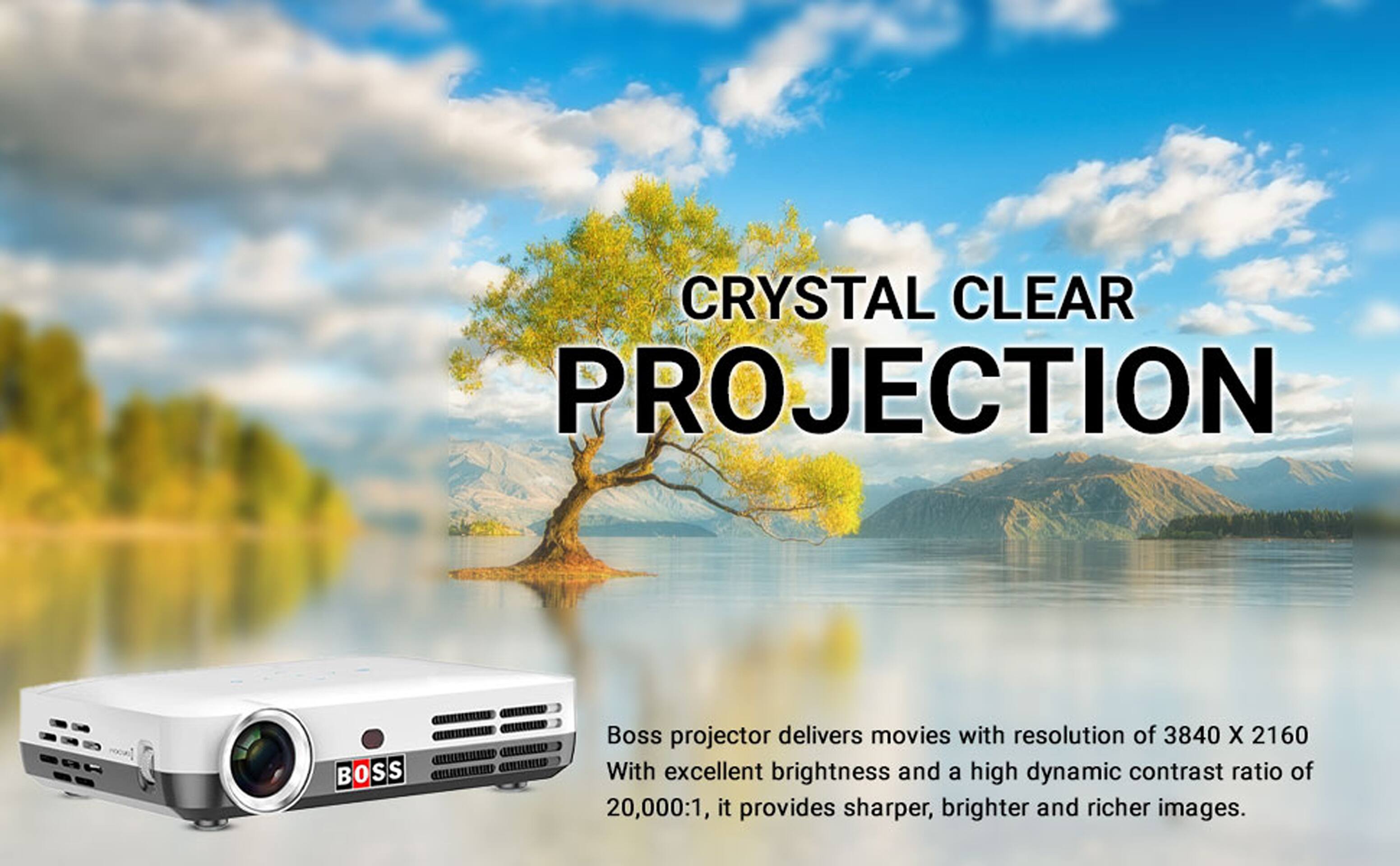CRYSTAL CLEAR PROJECTION

Boss projector delivers movies with resolution of 3840 X 2160. With excellent brightness and a high dynamic contrast ratio of 20,000:1, it provides sharper, brighter and richer images.