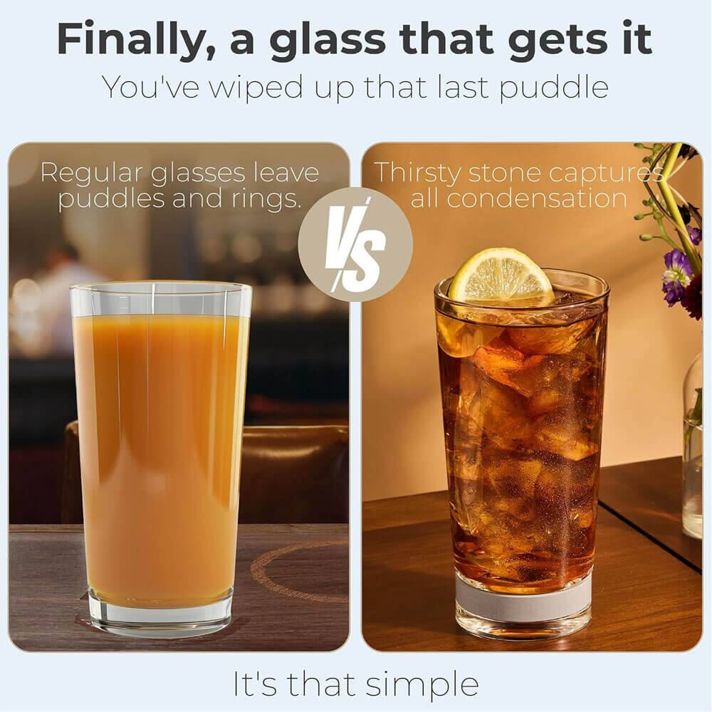 Finally, a glass that gets it  
You've wiped up that last puddle  

Regular glasses leave puddles and rings.  
VS  
Thirsty stone captures all condensation  

It's that simple
