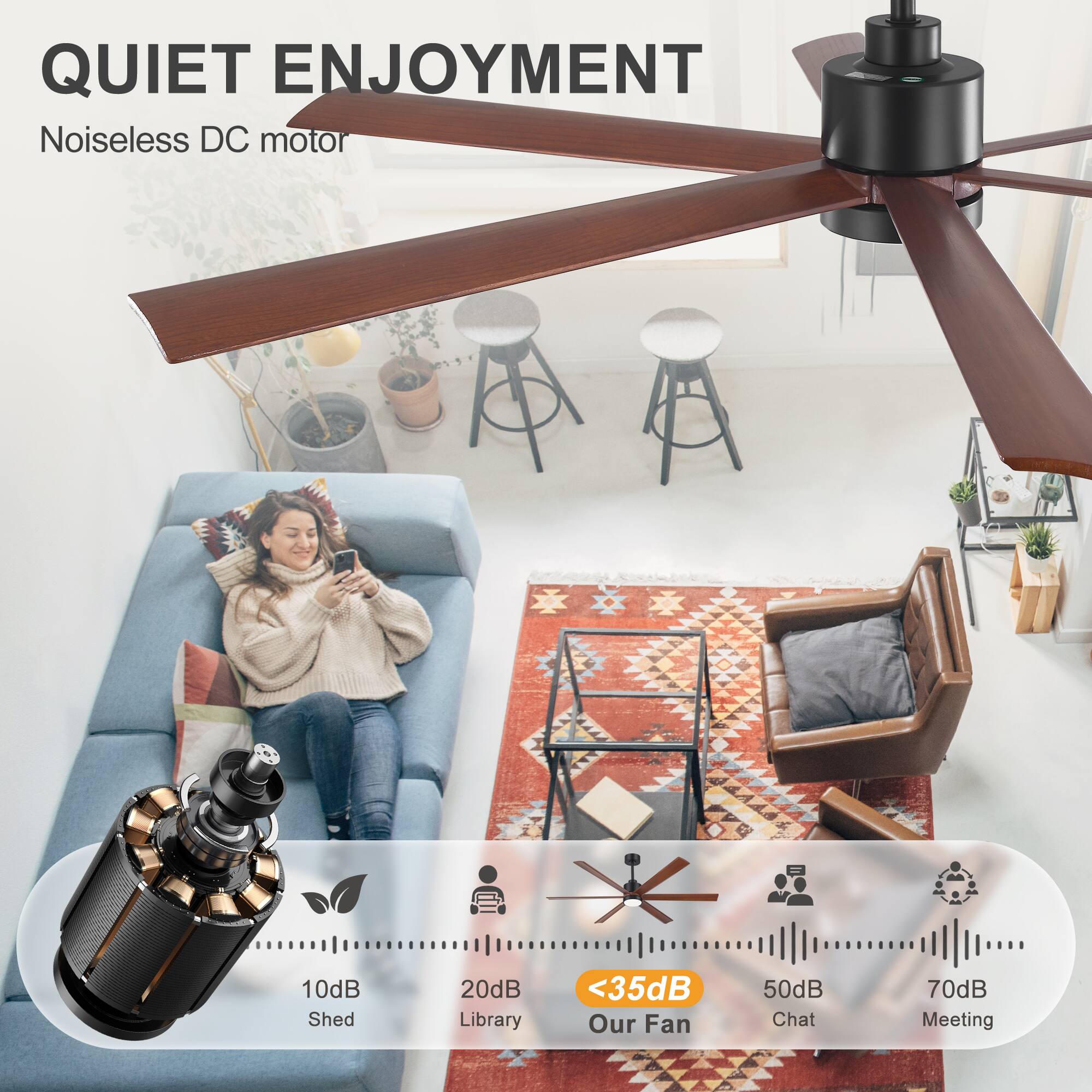 QUIET ENJOYMENT  
Noiseless DC motor  
10dB Shed  
20dB Library  
<35dB Our Fan  
50dB Chat  
70dB Meeting