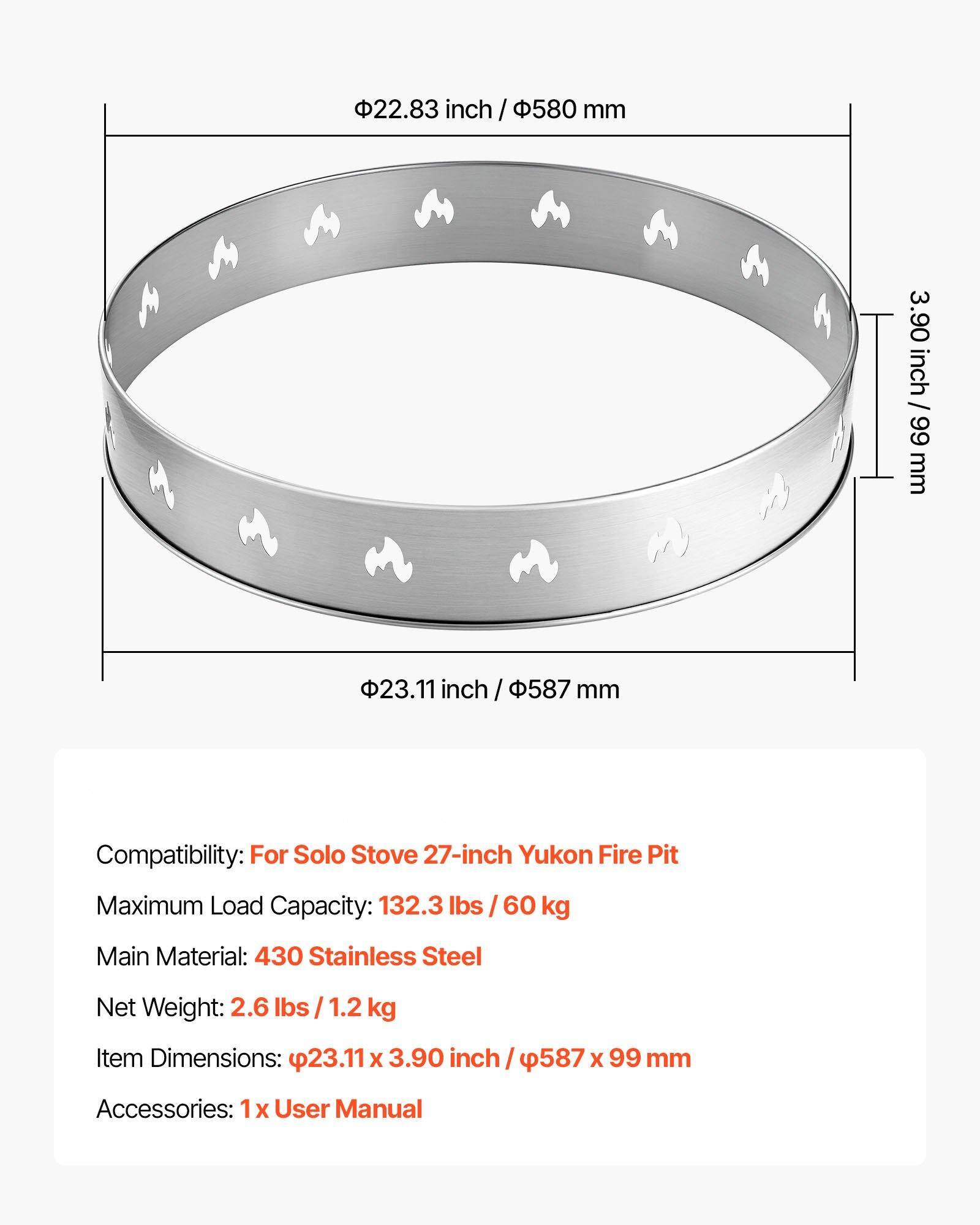 Sure, here is the corrected and grouped text:

---

**Dimensions:**
- Outer Diameter: 22.83 inches / 580 mm
- Inner Diameter: 23.11 inches / 587 mm
- Height: 3.90 inches / 99 mm

**Compatibility:**
- For Solo Stove 27-inch Yukon Fire Pit

**Specifications:**
- Maximum Load Capacity: 132.3 lbs / 60 kg
- Main Material: 430 Stainless Steel
- Net Weight: 2.6 lbs / 1.2 kg
- Item Dimensions: 23.11 x 3.90 inches / 587 x 99 mm

**Accessories:**
- 1 x User Manual

---