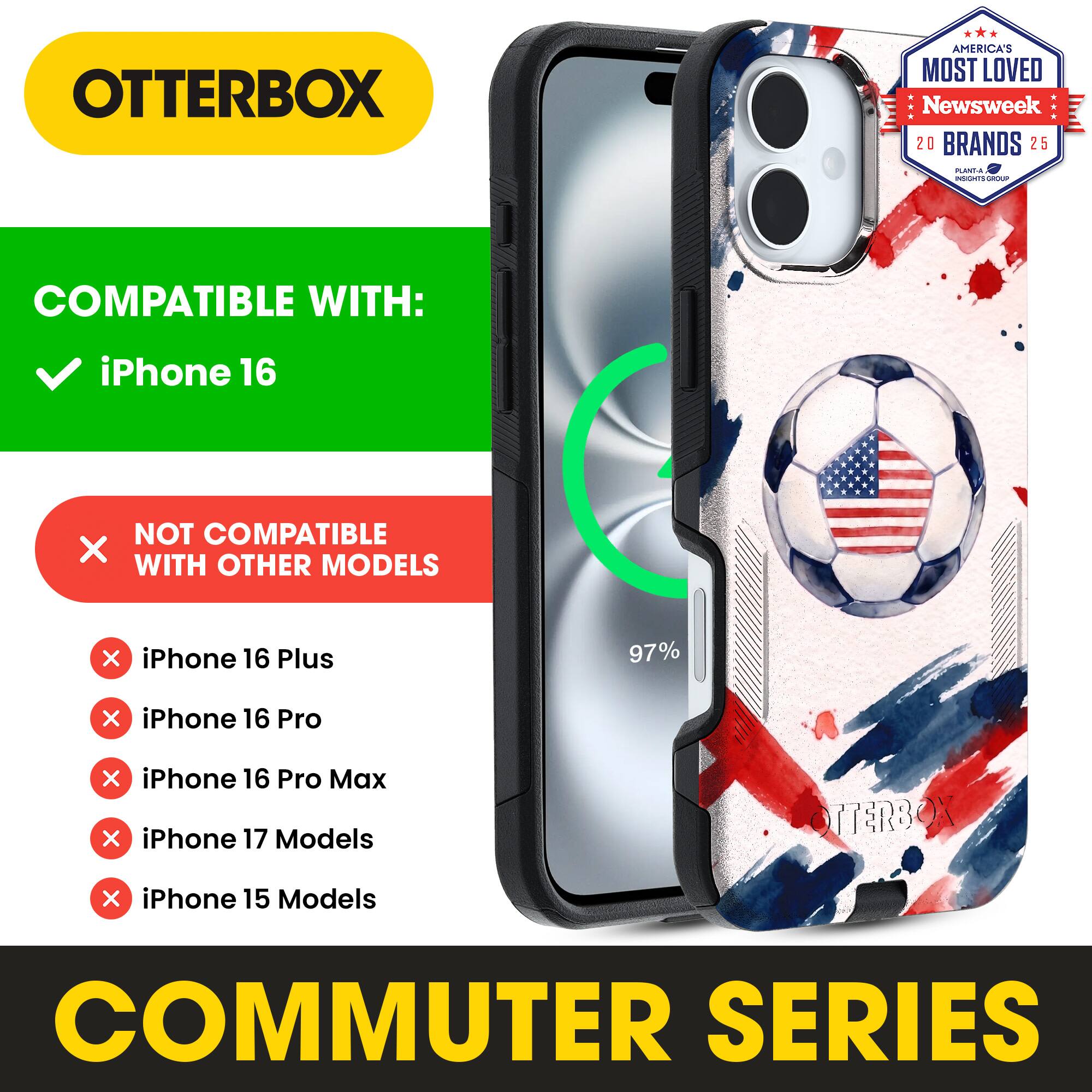 OTTERBOX AMERICA'S MOST LOVED Newsweek 20 BRANDS 25

COMPATIBLE WITH: iPhone 16

NOT COMPATIBLE WITH OTHER MODELS

iPhone 16 Plus
iPhone 16 Pro
iPhone 16 Pro Max
iPhone 17 Models
iPhone 15 Models

COMMUTER SERIES