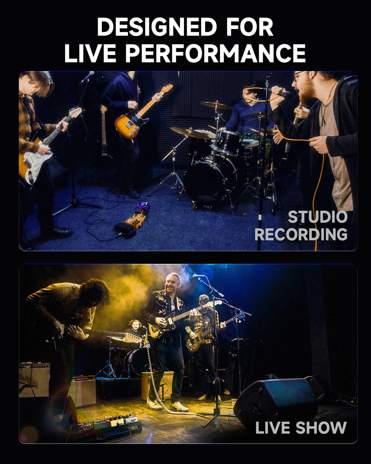 DESIGNED FOR LIVE PERFORMANCE
STUDIO RECORDING
LIVE SHOW