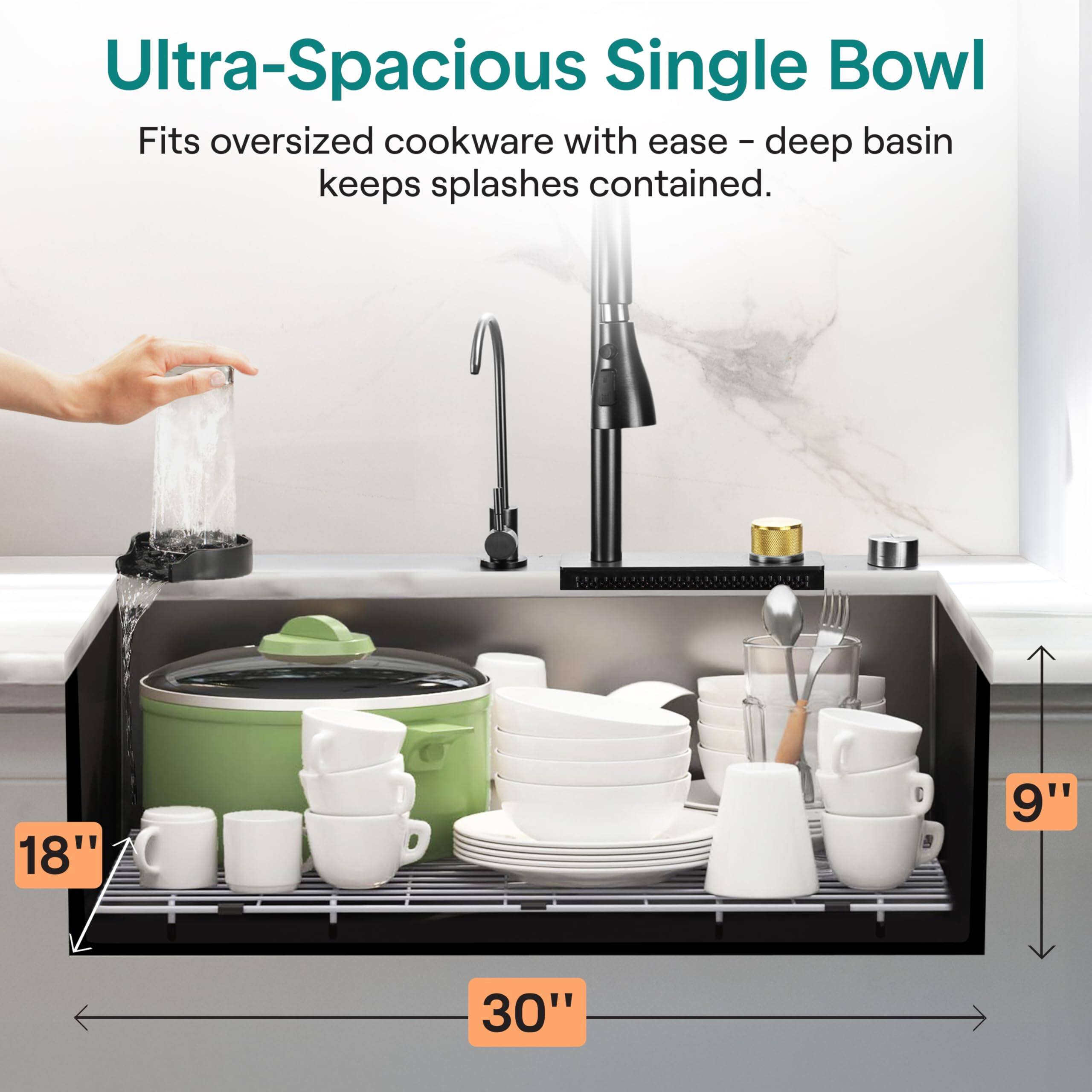 Ultra-Spacious Single Bowl  
Fits oversized cookware with ease - deep basin keeps splashes contained.  
18" x 9" x 30"