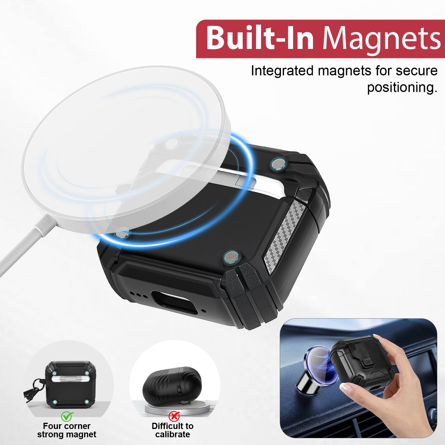 Built-In Magnets  
Integrated magnets for secure positioning.  
Four corner strong magnet  
Difficult to calibrate