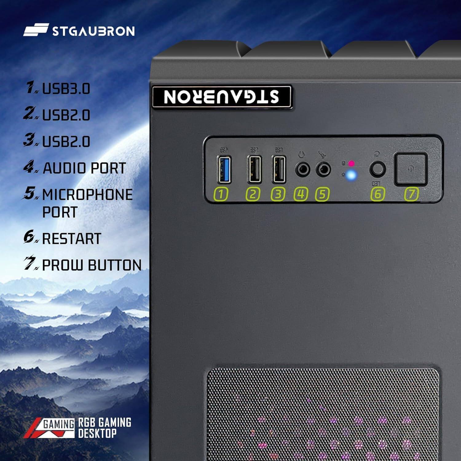 STGAUBRON

1. USB3.0
2. USB2.0
3. USB2.0
4. AUDIO PORT
5. MICROPHONE PORT
6. RESTART
7. PROW BUTTON

GAMING RGB GAMING DESKTOP