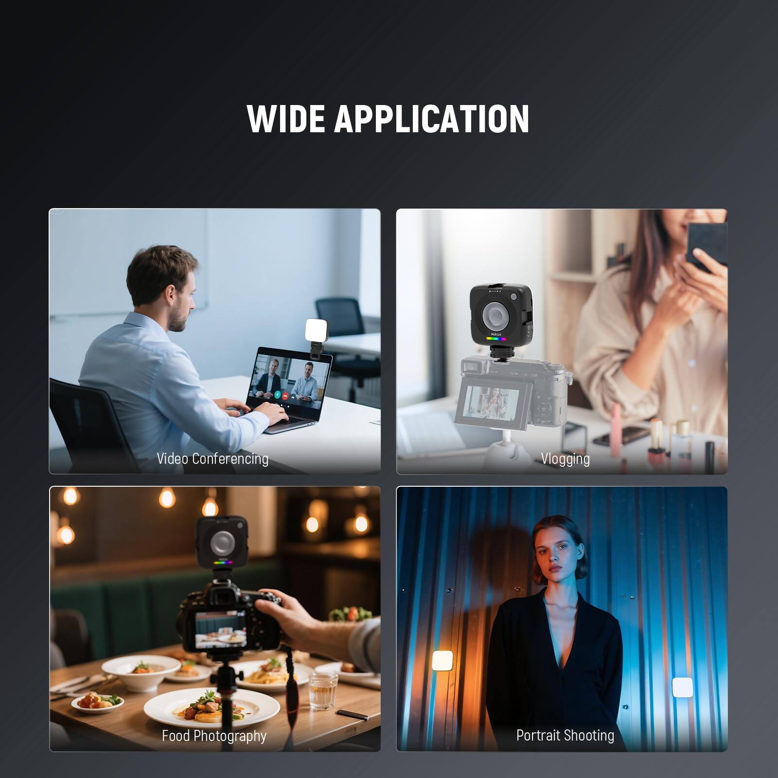 WIDE APPLICATION

- Video Conferencing
- Vlogging
- Food Photography
- Portrait Shooting