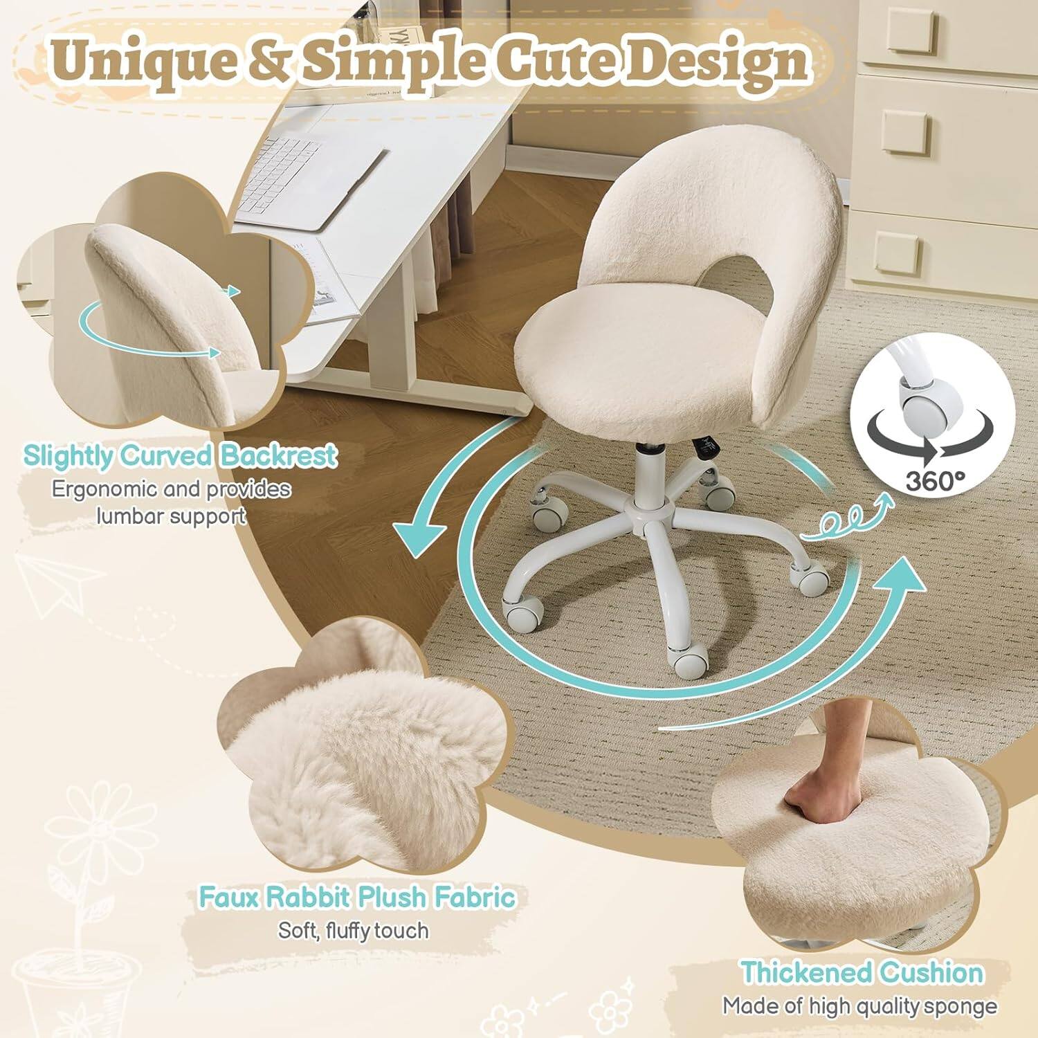 Unique & Simple Cute Design  
Slightly Curved Backrest  
Ergonomic and provides lumbar support  
360°  
Faux Rabbit Plush Fabric  
Soft, fluffy touch  
Thickened Cushion  
Made of high quality sponge