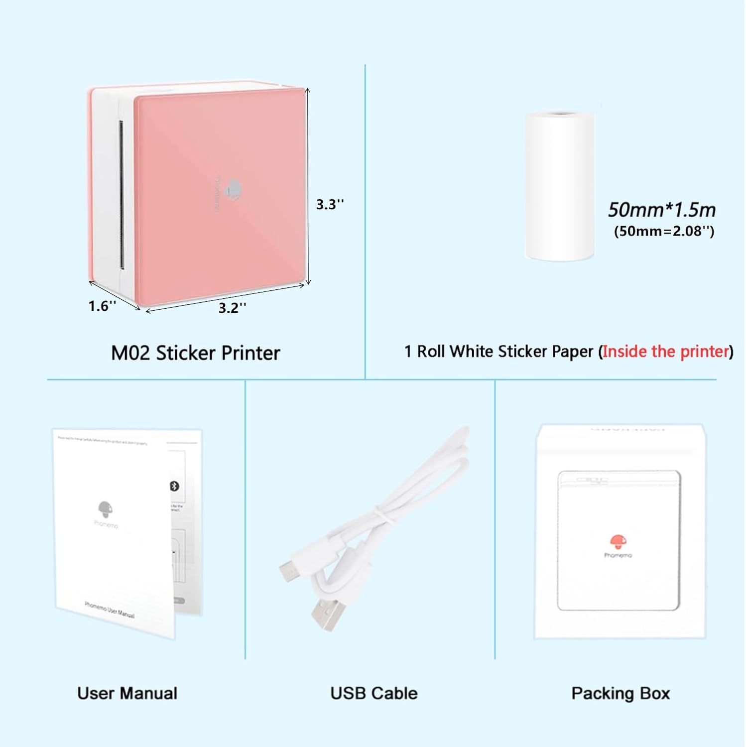 3.3" 50mm*1.5m (50mm=2.08") 1.6" 3.2" M02 Sticker Printer  
1 Roll White Sticker Paper (Inside the printer)  
User Manual  
USB Cable  
Packing Box