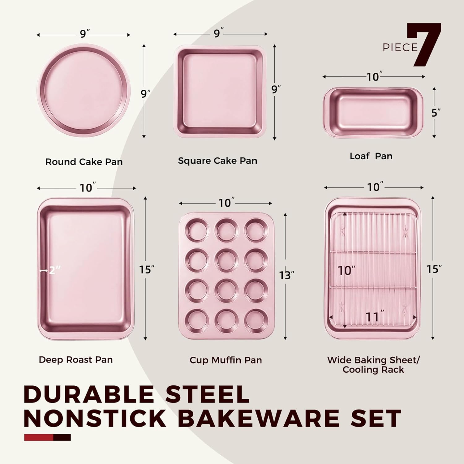 7 PIECE

- Round Cake Pan: 9" x 9"
- Square Cake Pan: 9" x 9"
- Loaf Pan: 10" x 5"
- Deep Roast Pan: 10" x 15" x 2"
- Cup Muffin Pan: 10" x 13"
- Wide Baking Sheet/Cooling Rack: 15" x 11"

DURABLE STEEL NONSTICK BAKEWARE SET