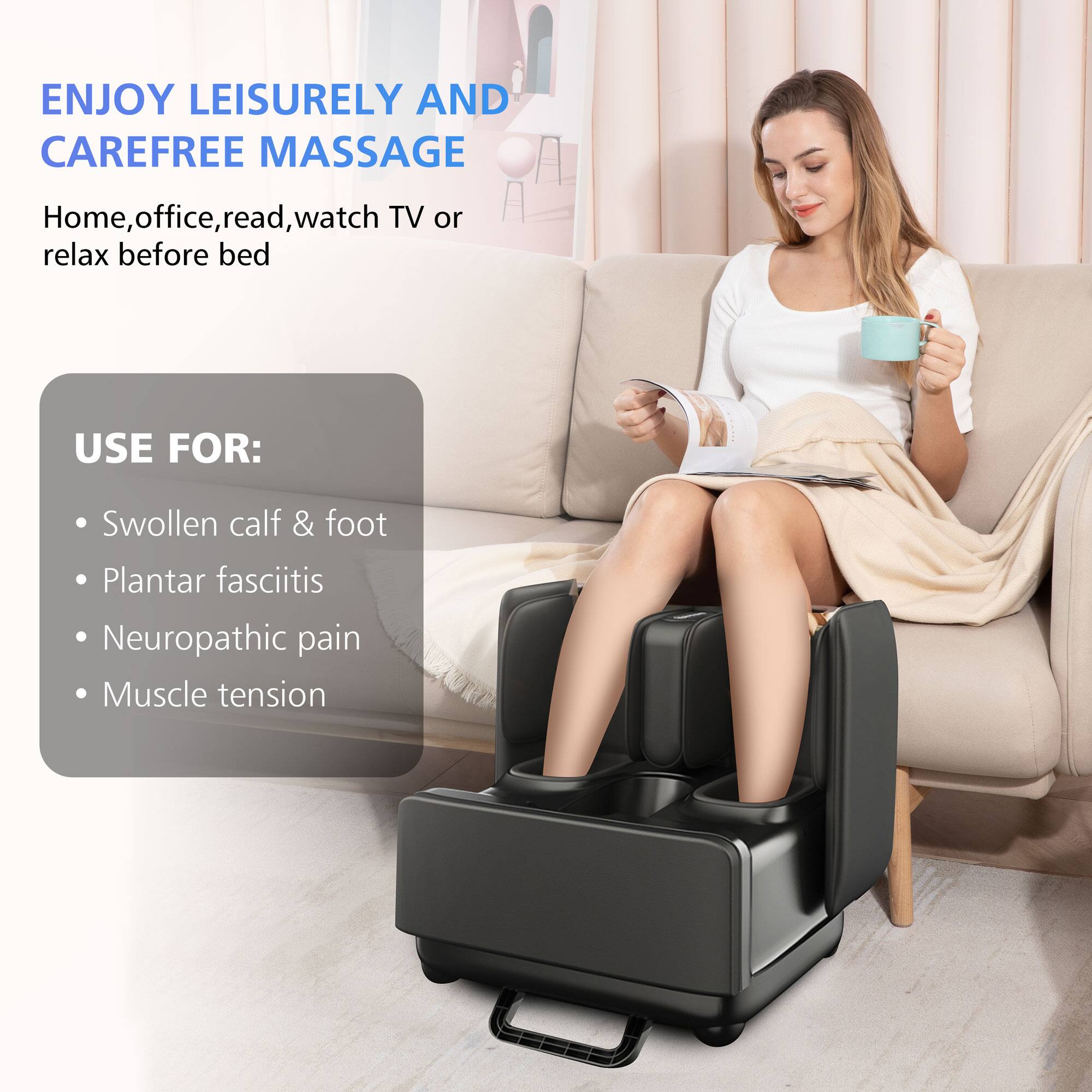 ENJOY LEISURELY AND CAREFREE MASSAGE

Home, office, read, watch TV or relax before bed

USE FOR:
- Swollen calf & foot
- Plantar fasciitis
- Neuropathic pain
- Muscle tension